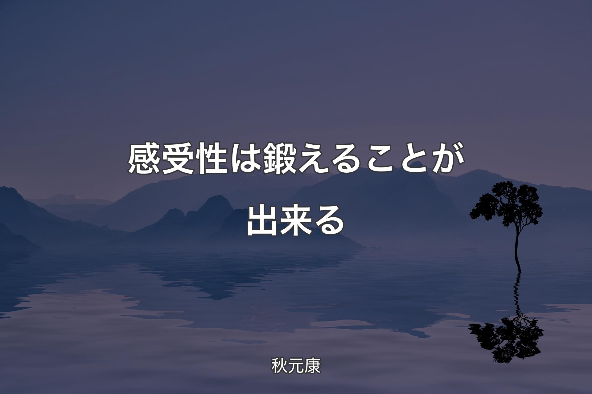 【背景4】感受性は鍛えることが出来る - 秋元康