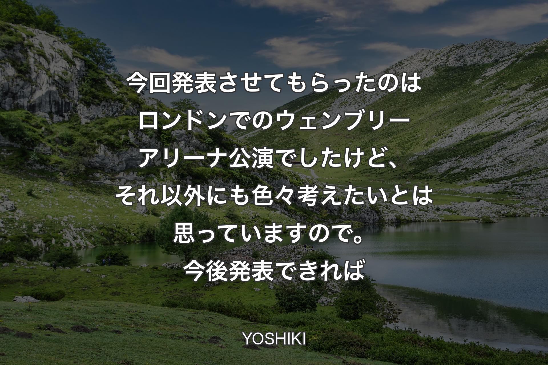 【背景1】今回発表させてもらったのはロンドンでのウェンブリーアリーナ公演でしたけど、それ以外にも色々考えたいとは思っていますので。今後発表できれば - YOSHIKI