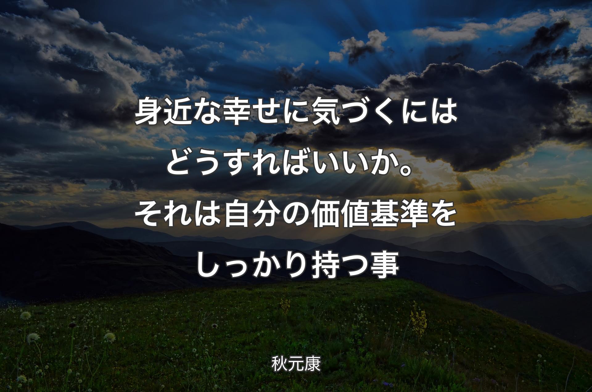 身近な幸せに気づくにはどうすればいいか。それは自分の価値基準をしっかり持つ事 - 秋元康