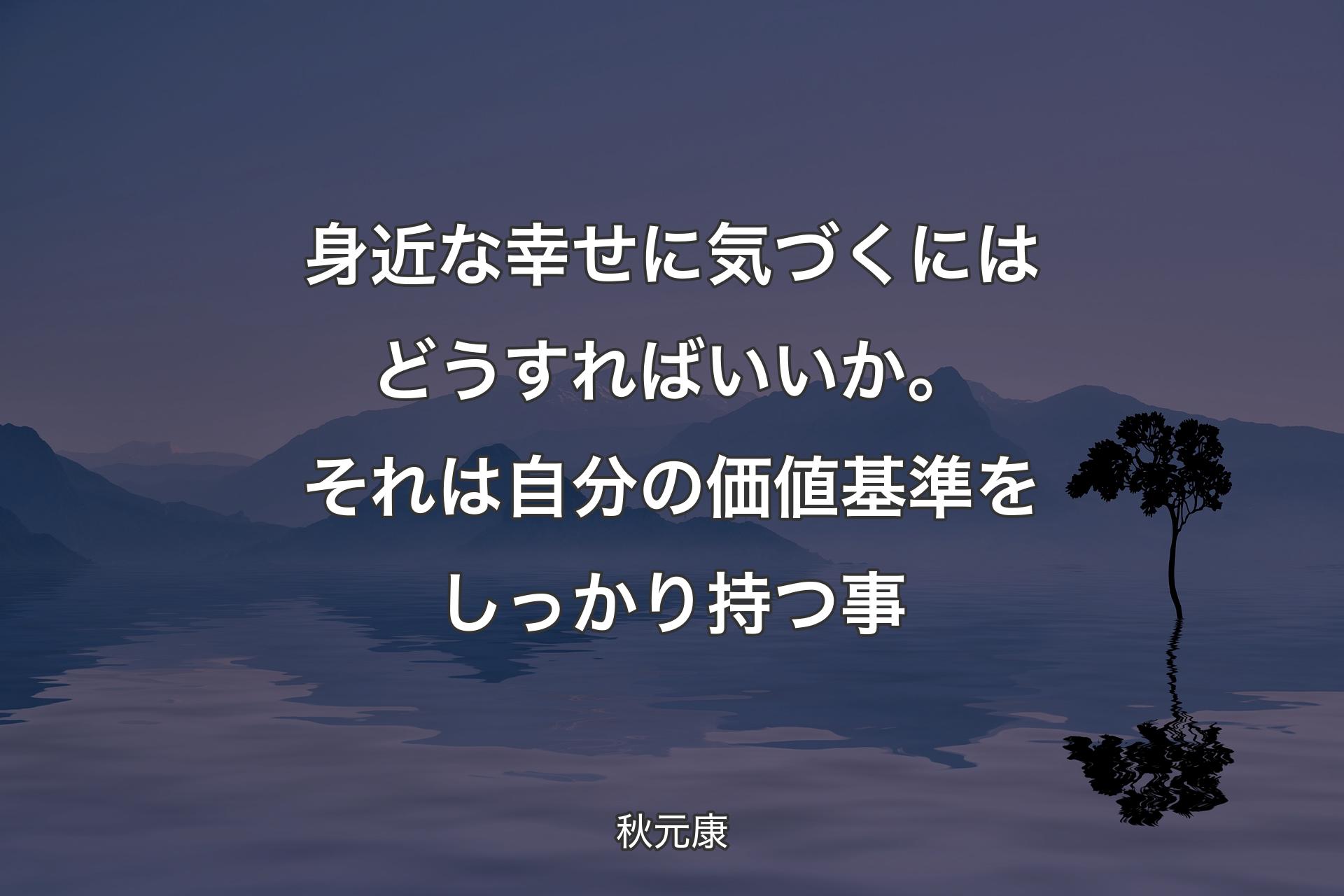 【背景4】身近な幸せに気づくにはどうすればいいか。それは自分の価値基準をしっかり持つ事 - 秋元康