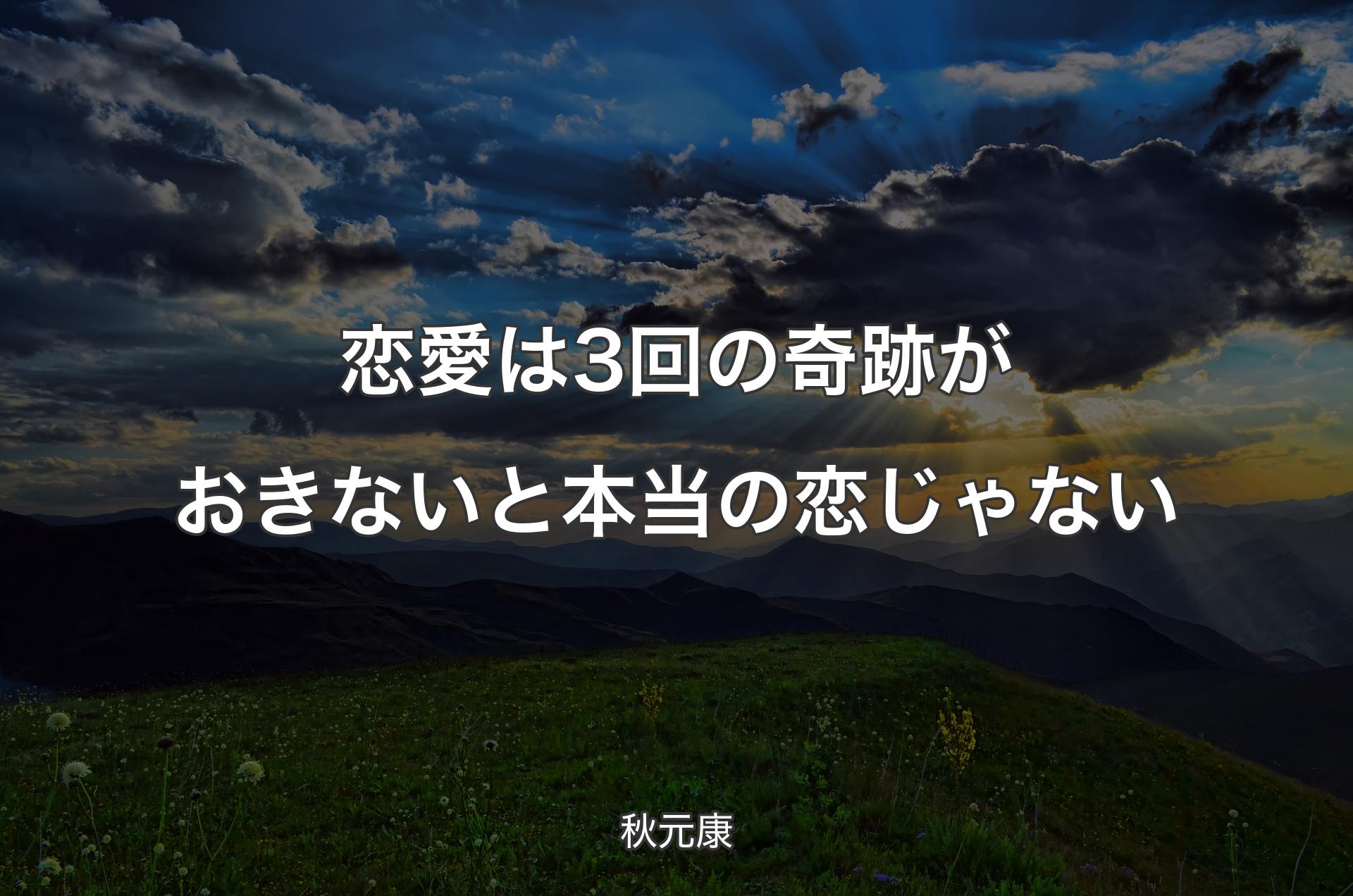 恋愛は3回の奇跡がおきないと本当の恋じゃない - 秋元康