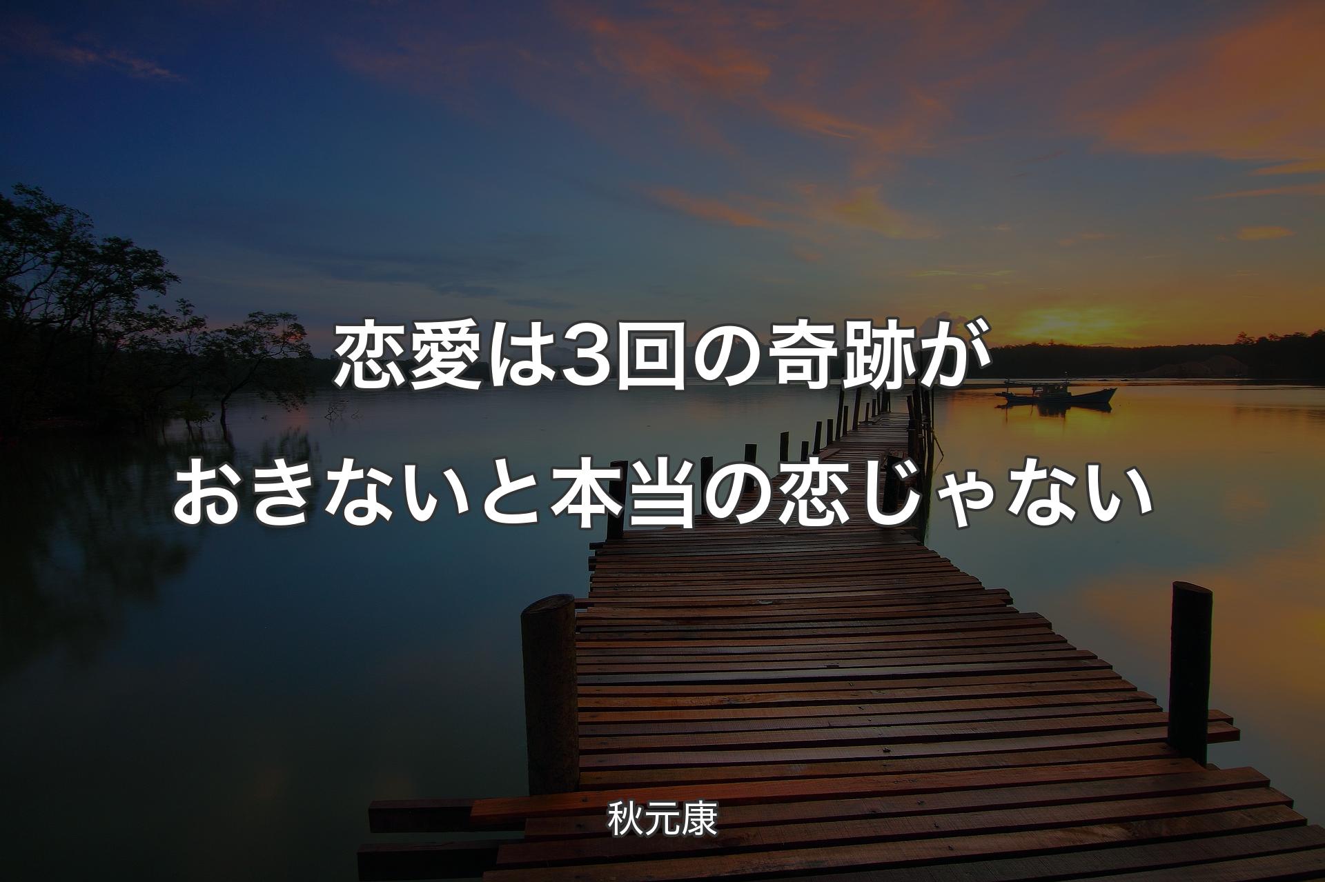 恋愛は3回の奇跡がおきないと本当の恋じゃない - 秋元康