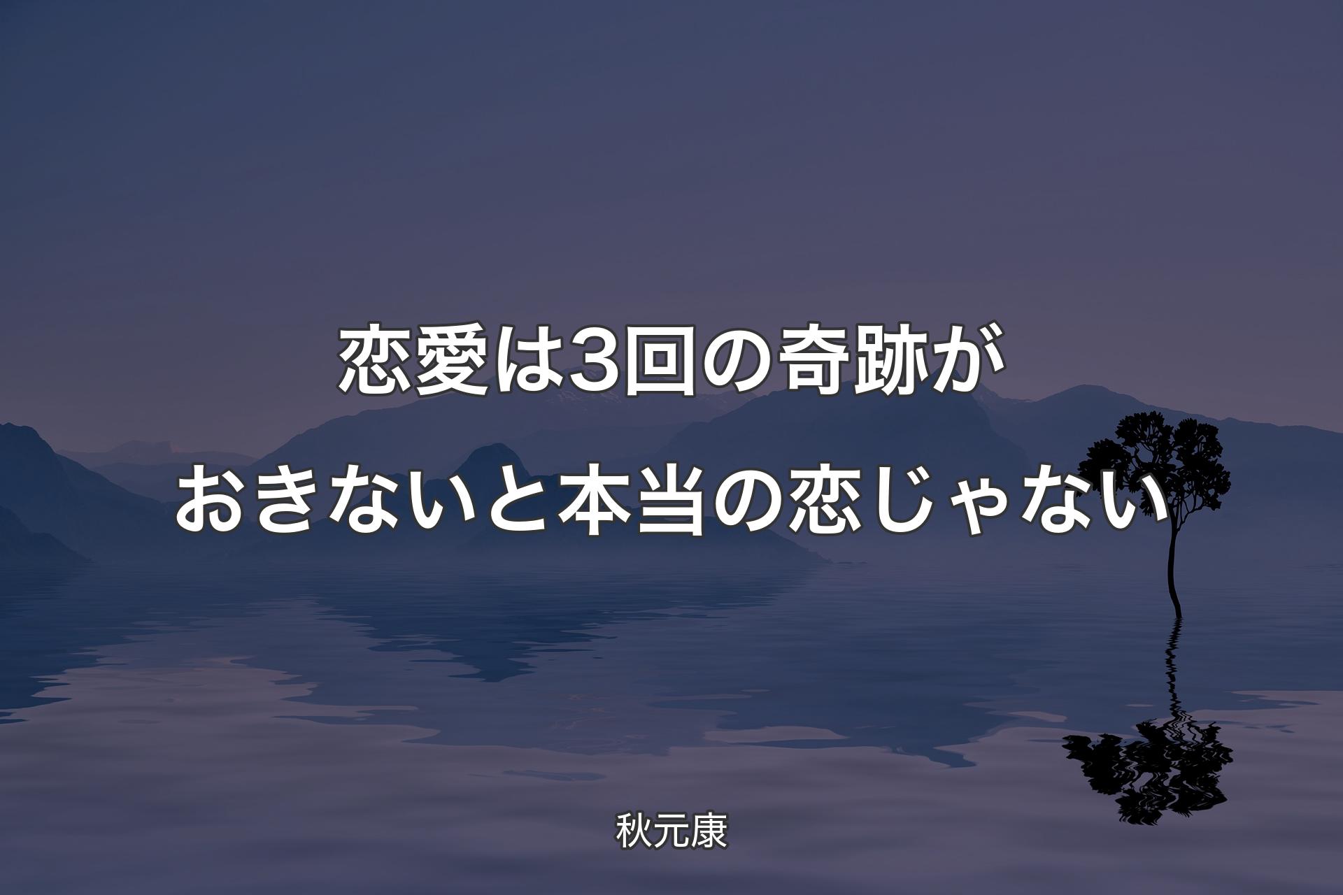 恋愛は3回の奇跡がおきないと本当の恋じゃない - 秋元康