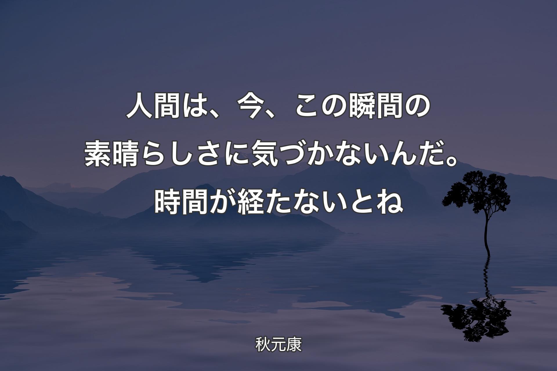 【背景4】人間は、今、この瞬間の素晴らしさに気づかないんだ。時間が経たないとね - 秋元康