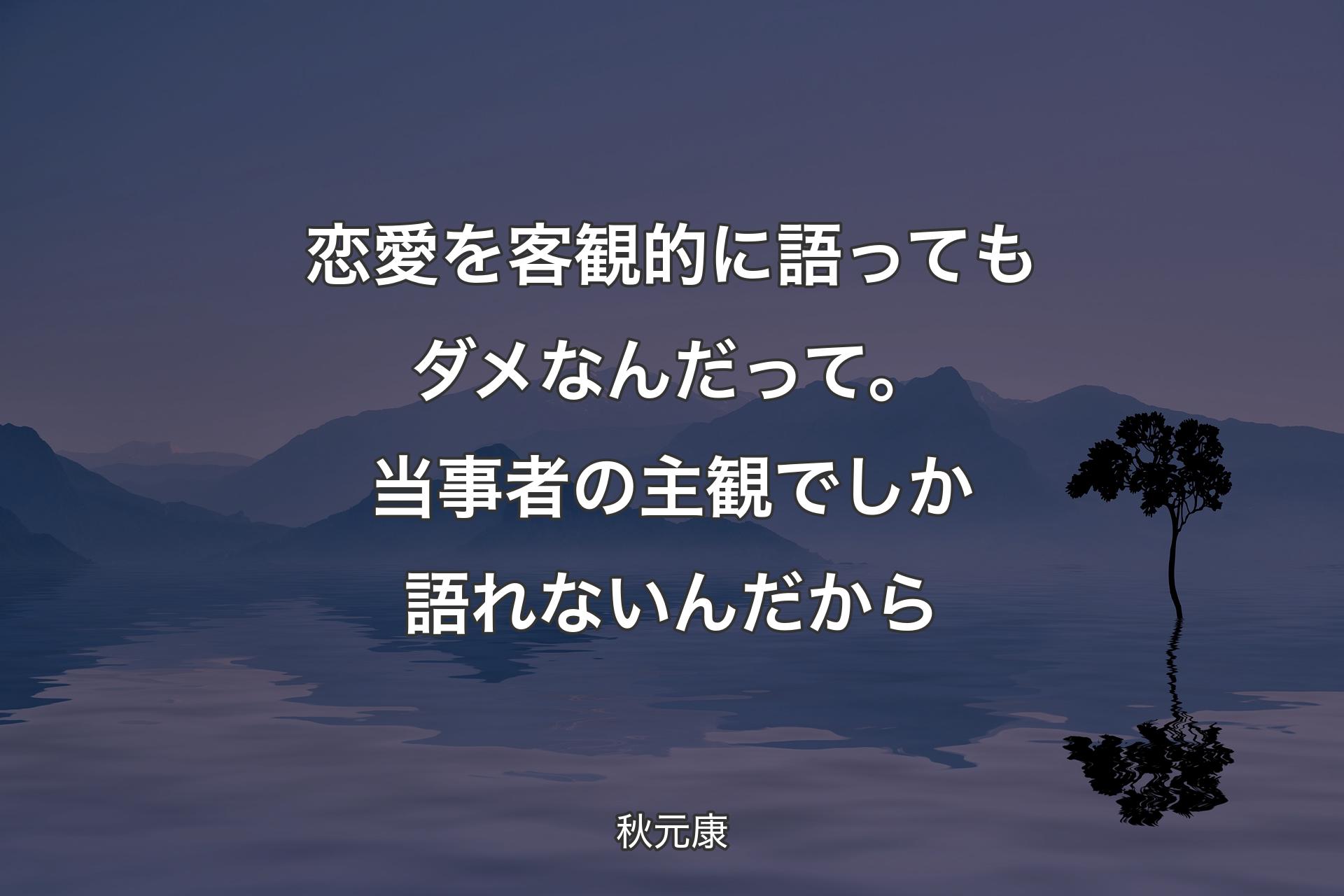 恋愛を客観的に語ってもダメなんだって。当事者の主観でしか語れないんだから - 秋元康