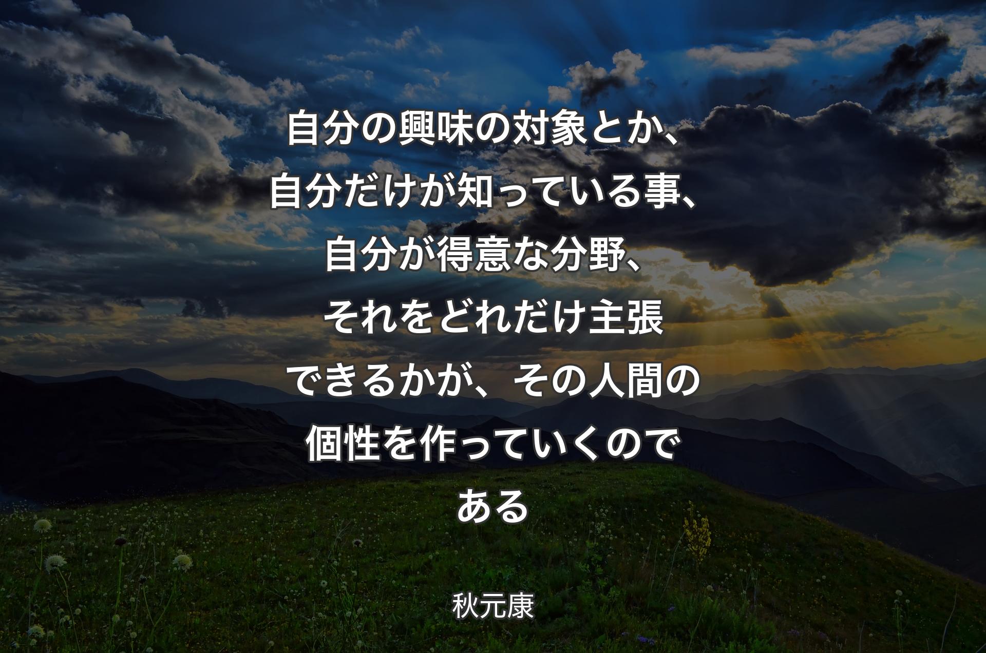 自分の興味の対象とか、自分だけが知っている事、自分が得意な��分野、それをどれだけ主張できるかが、その人間の個性を作っていくのである - 秋元康