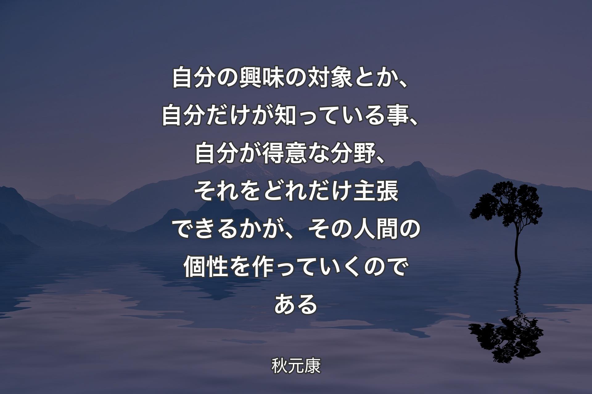 自分の興味の対象とか、自分だけが知っている事、自分が得意な分野、それをどれだけ主張できるかが、その人間の個性を作っていくのである - 秋元康