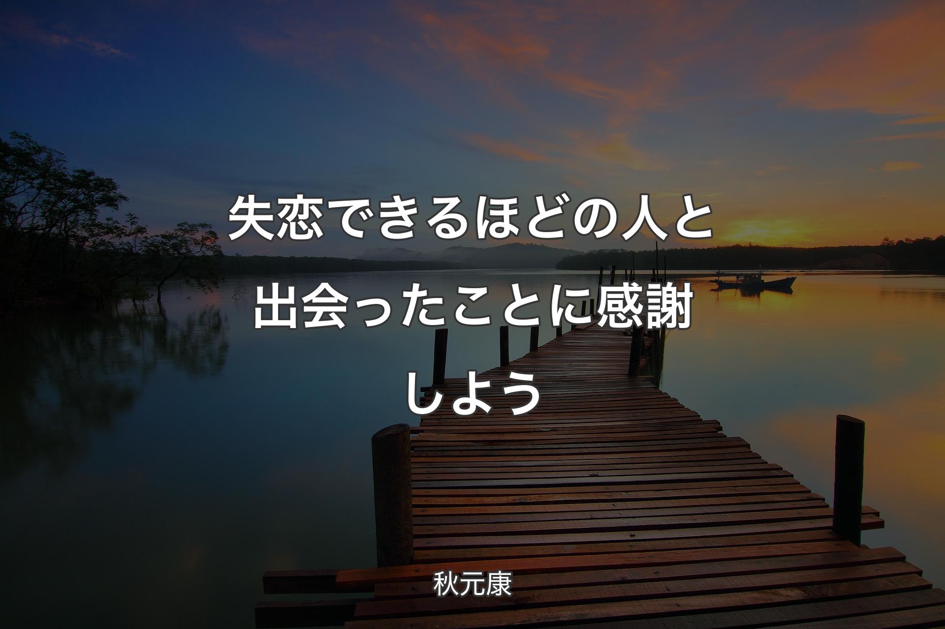 失恋できるほどの人と出会ったことに感謝しよう - 秋元康