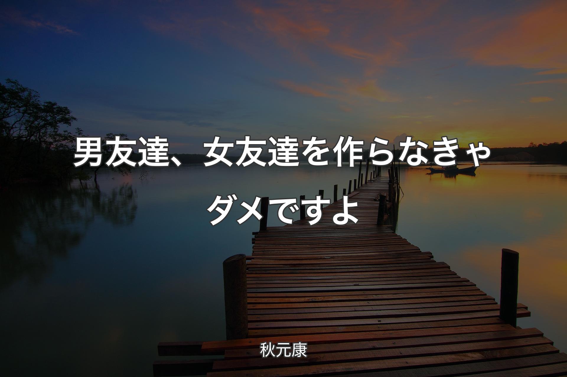 【背景3】男友達、女友達を作らなきゃダメですよ - 秋元康