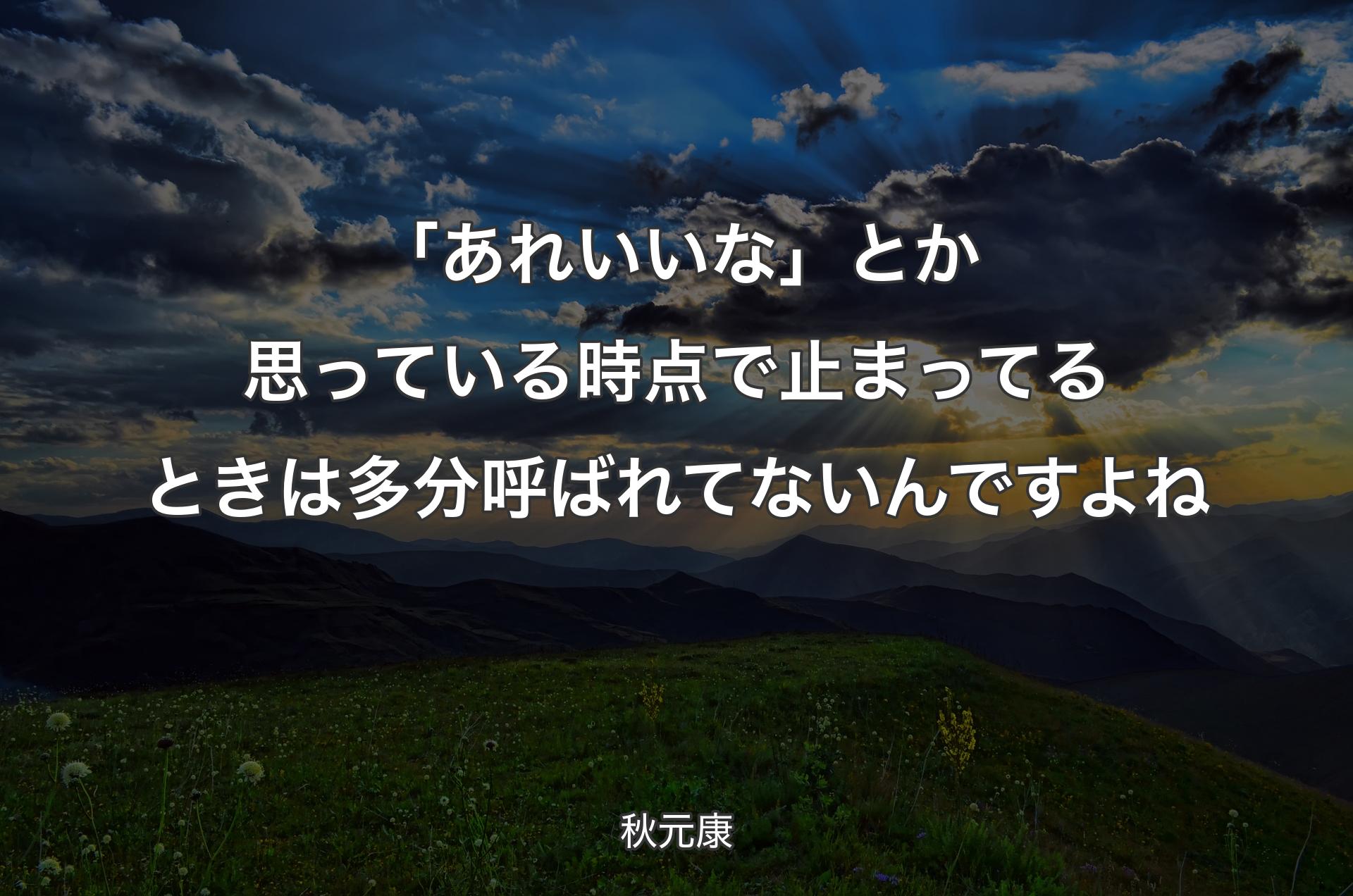 「あれいいな」とか思っている時点で止まってるときは多分呼ばれてないんですよね - 秋元康