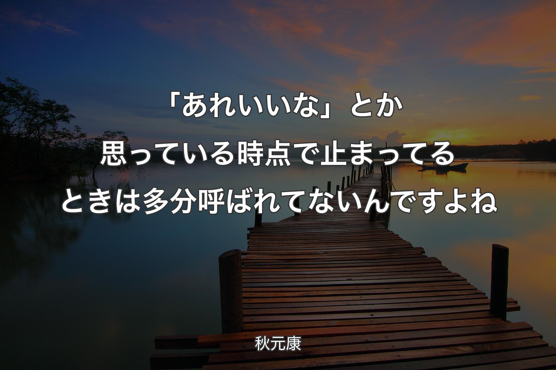 「あれいいな」とか思っている時点で止まってるときは多分呼ばれてないんですよね - 秋元康