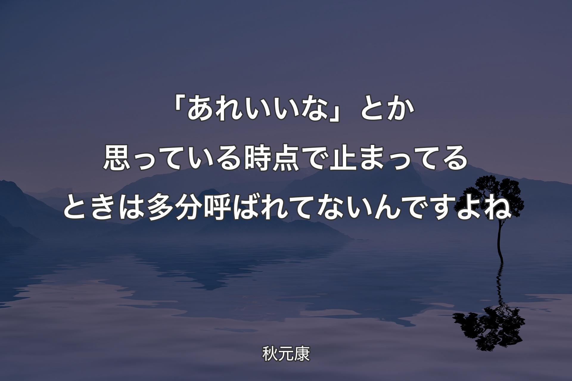 【背景4】「あれいいな」とか思っている時点で止まってるときは多分呼ばれてないんですよね - 秋元康