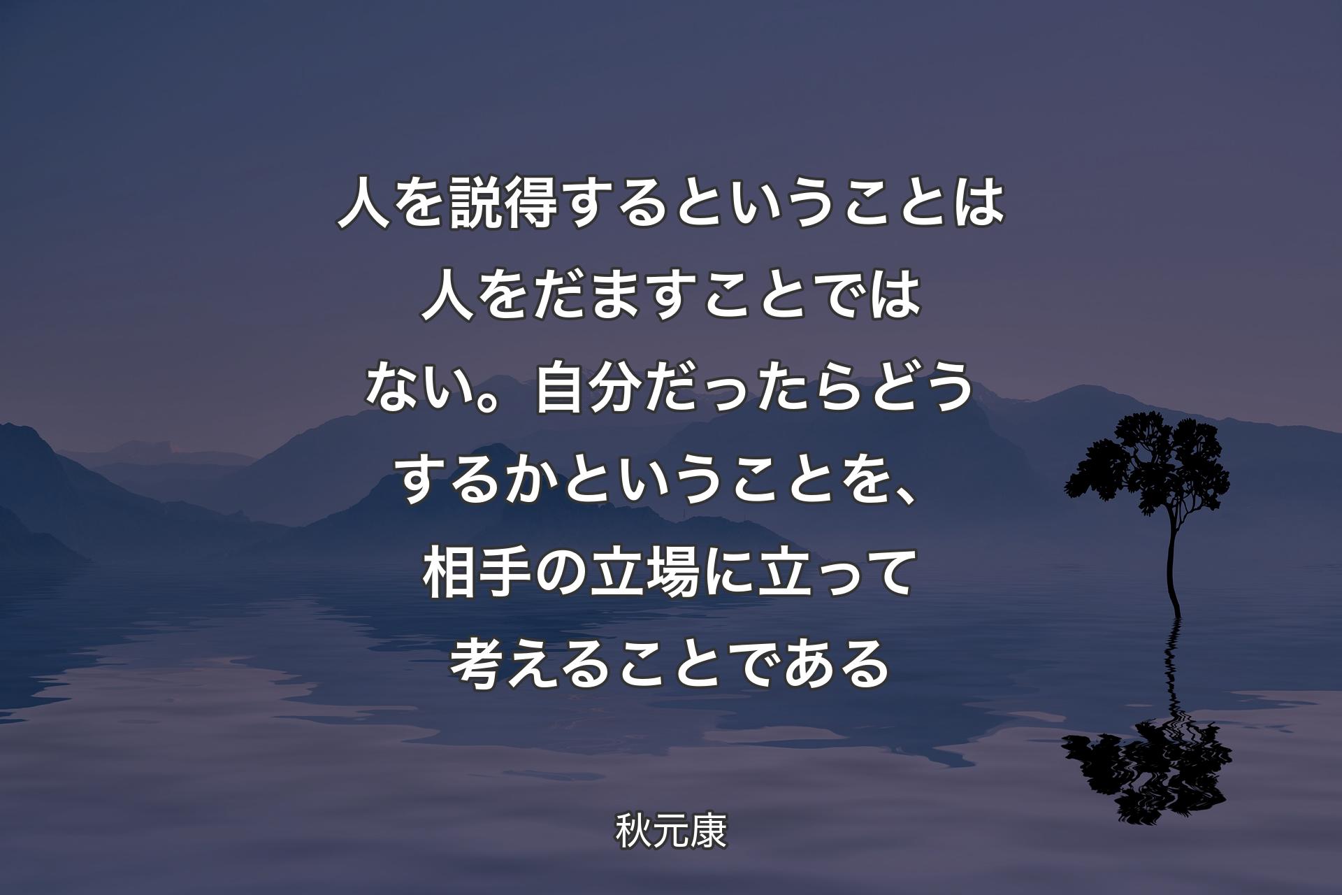 【背景4】人を説得するということは人をだますことではない。自分だったらどうするかということを、相手の立場に立って考えることである - 秋元康