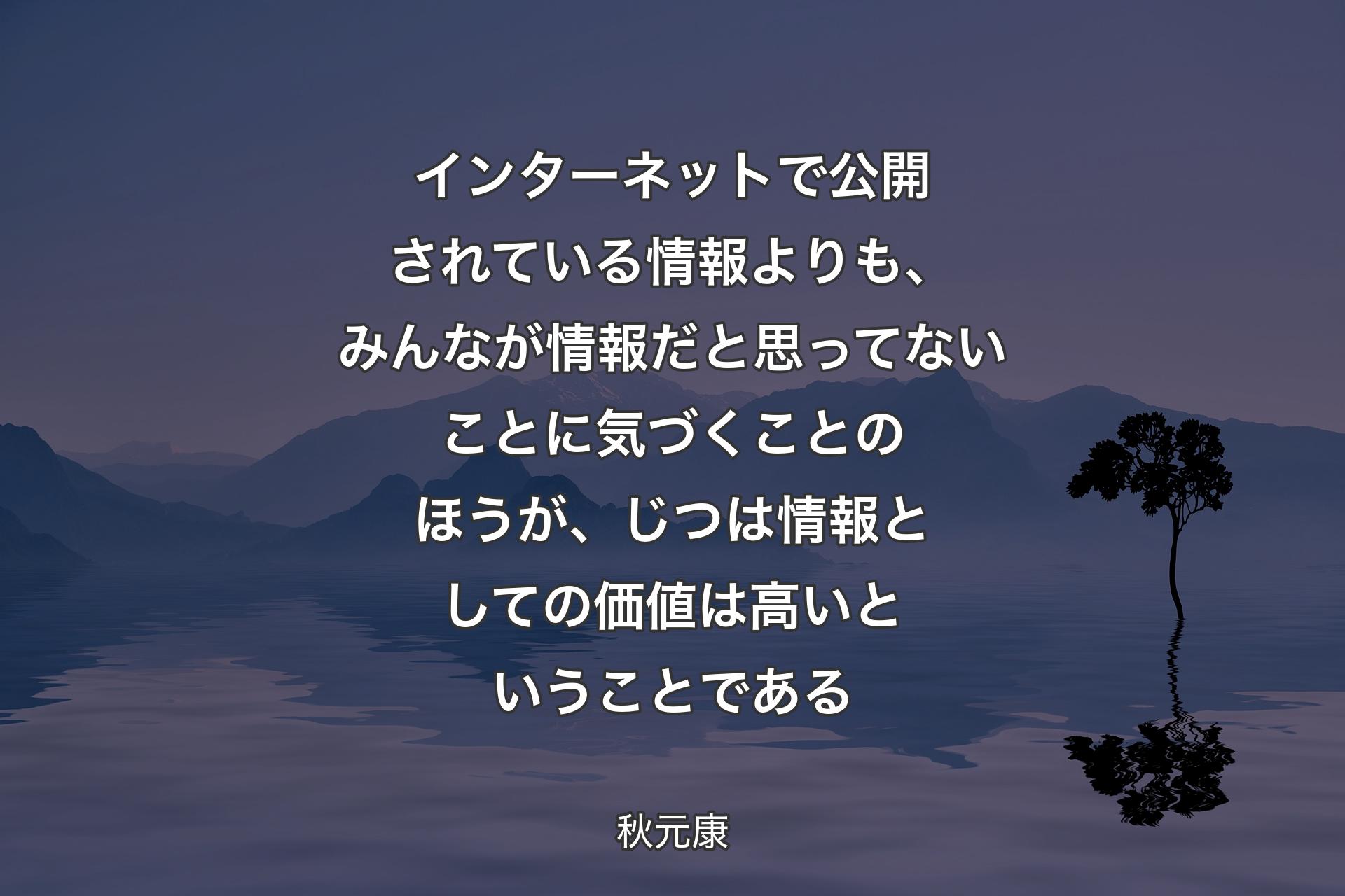 【背景4】インターネットで公開されている情報よりも、みんなが情報だと思ってないことに気づくことのほうが、じつは情報としての価値は高いということである - 秋元康