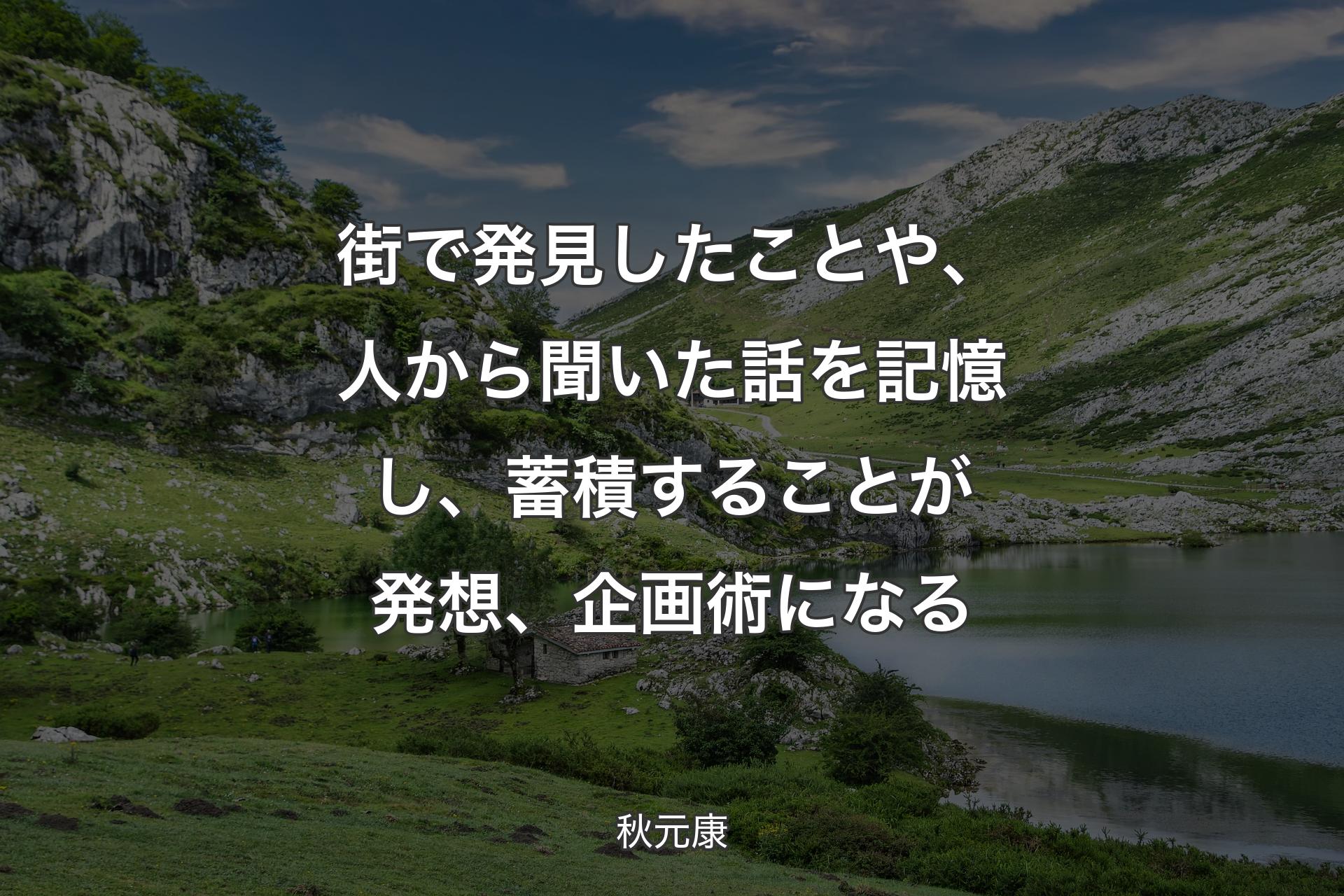 街で発見したことや、人から聞いた話を記憶し、蓄積することが発想、企画術になる - 秋元康