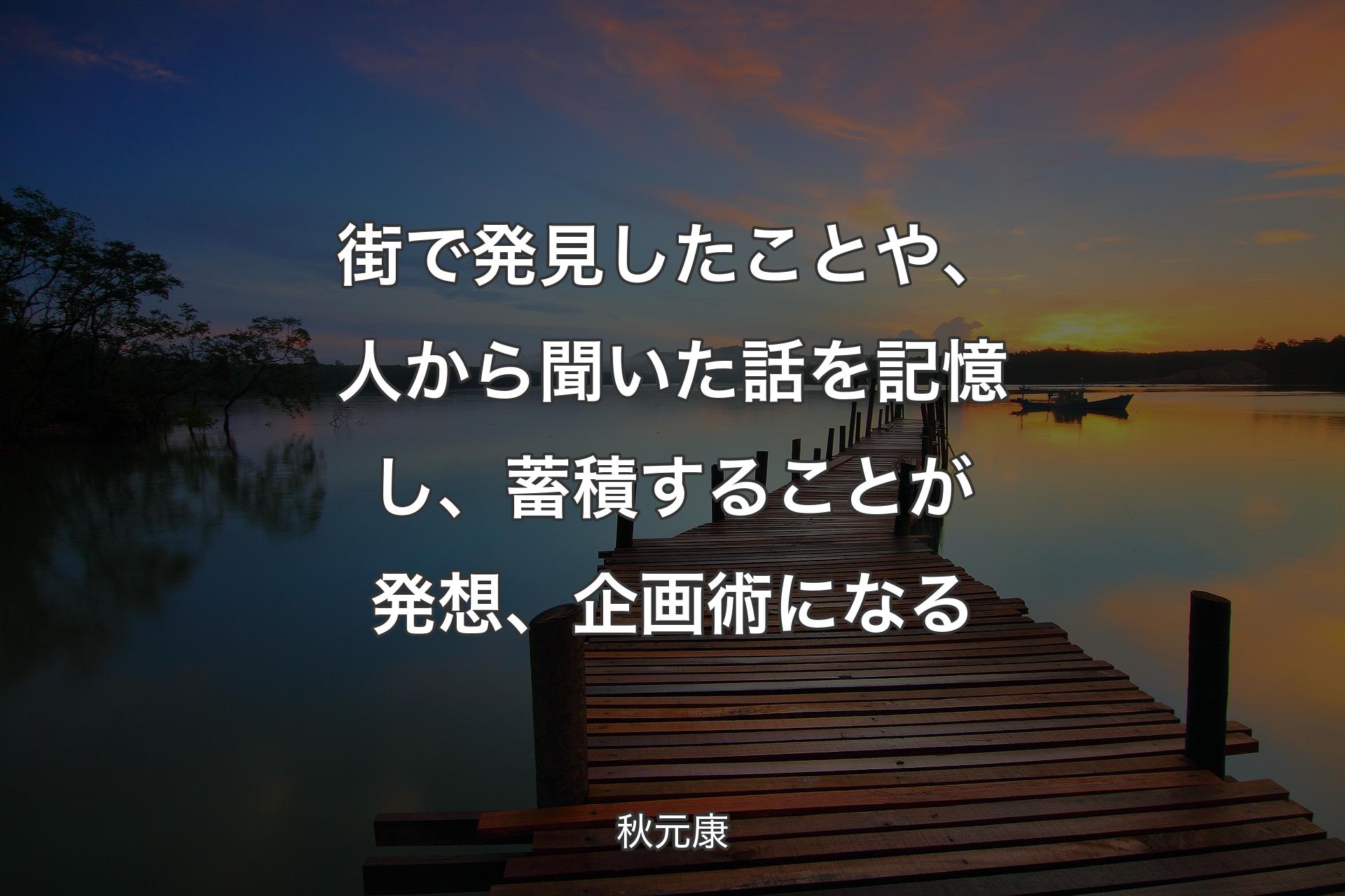 【背景3】街で発見したことや、人から聞いた話を記憶し、蓄積することが発想、企画術になる - 秋元康