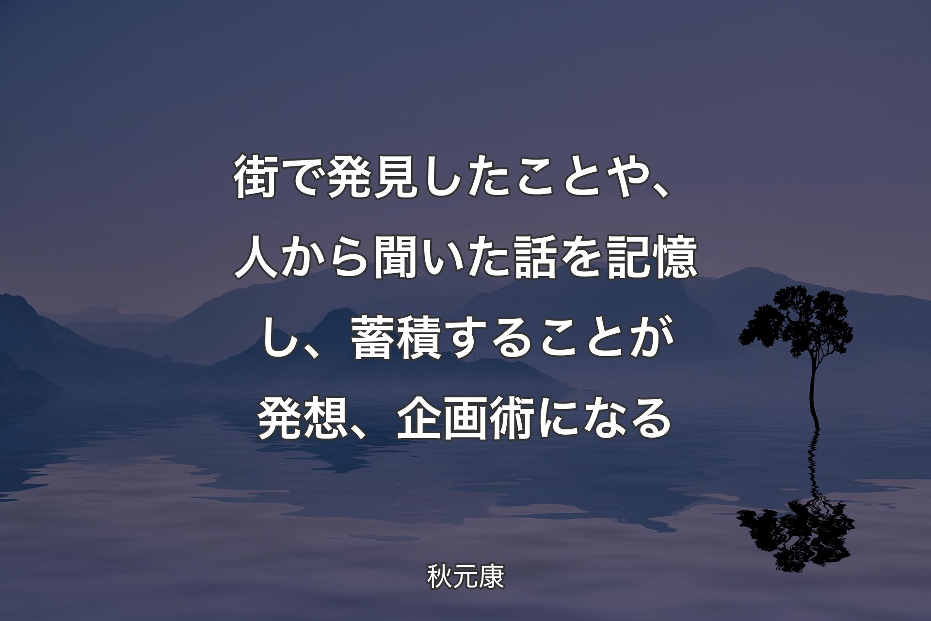 【背景4】街で発見したことや、人から聞いた話を記憶し、蓄積することが発想、企画術になる - 秋元康