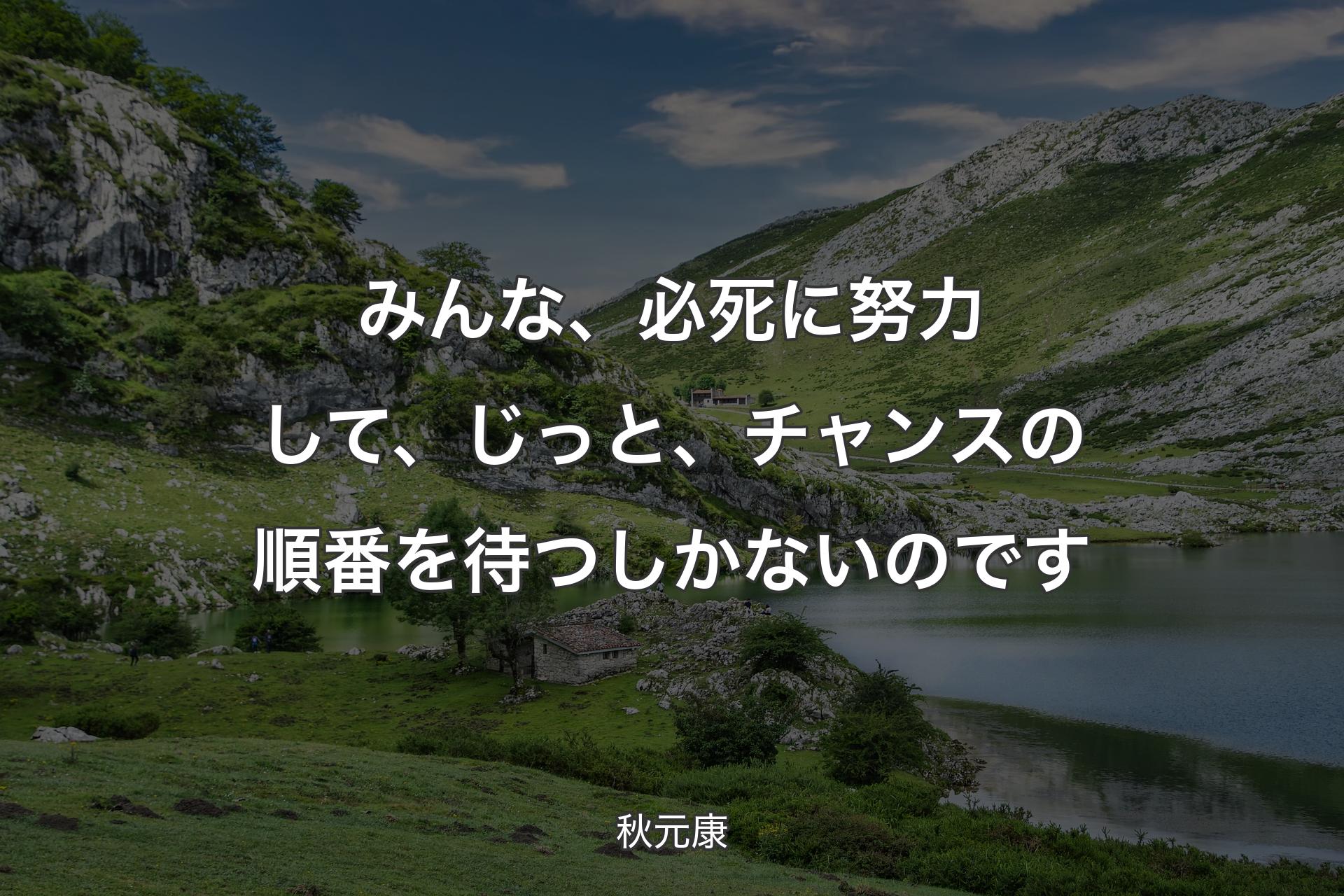 みんな、必死に努力して、じっと、チャンスの順番を待つしかないのです - 秋元康