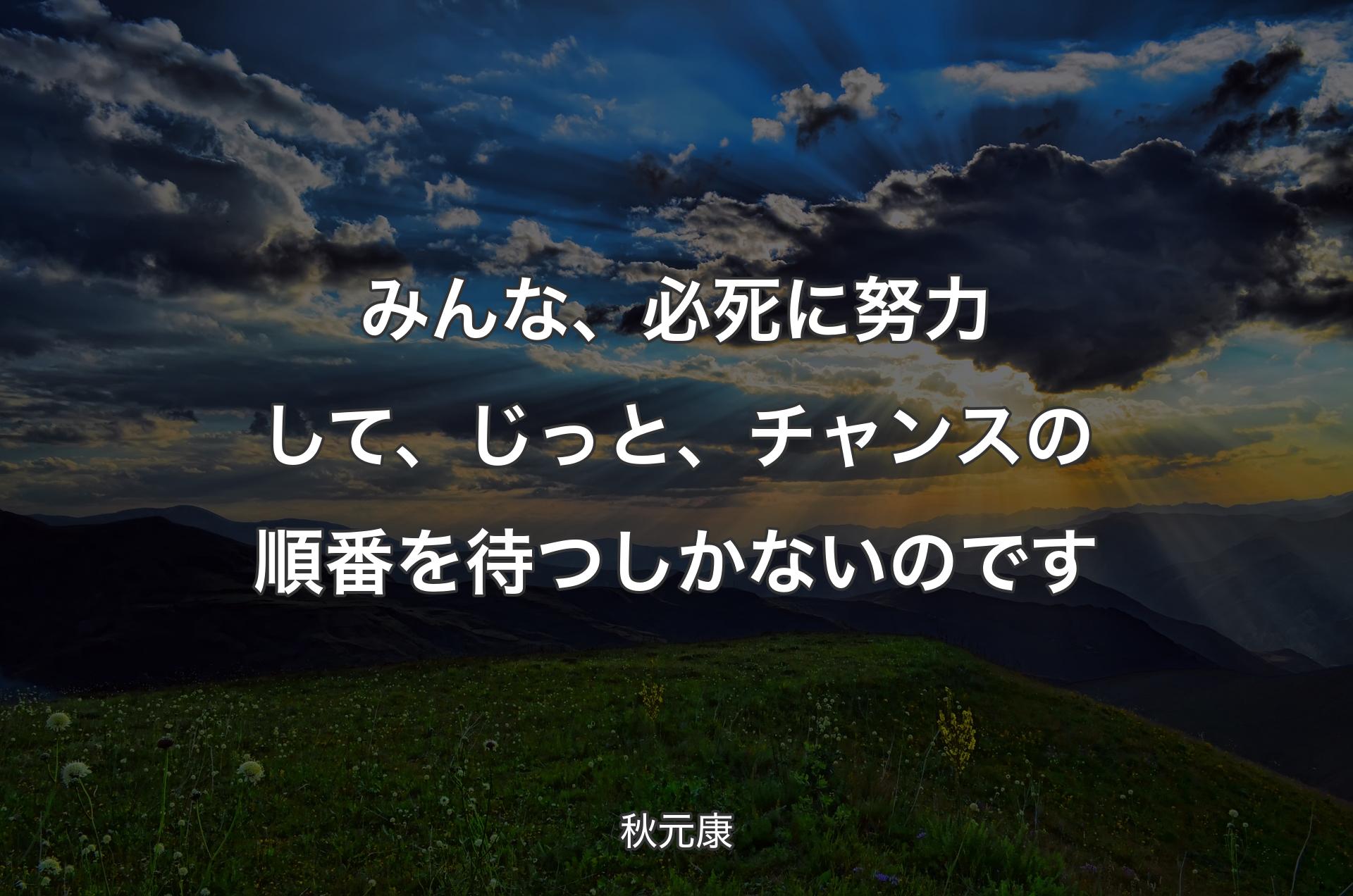 みんな、必死に努力して、じっと、チャンスの順番を待つしかないのです - 秋元康