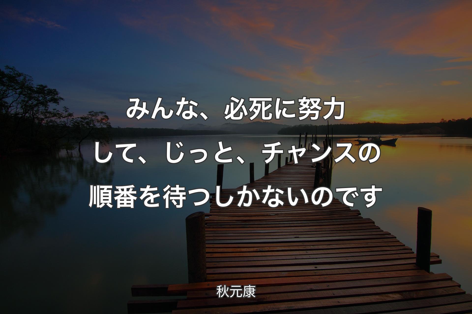 みんな、必死に努力して、じっと、チャンスの�順番を待つしかないのです - 秋元康