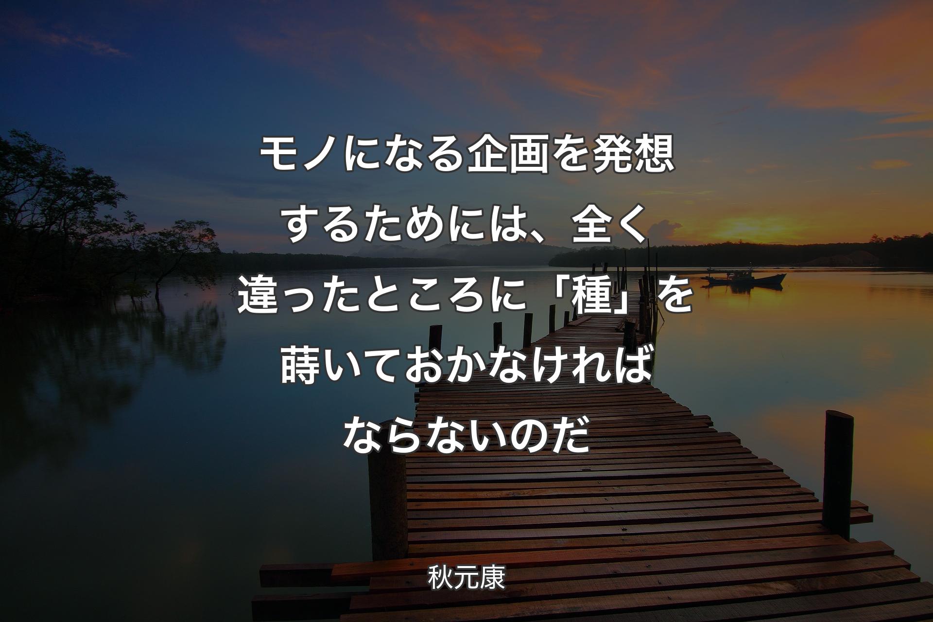 モノになる企画を発想するためには、全く違ったところに「種」を蒔いておかなければならないの��だ - 秋元康