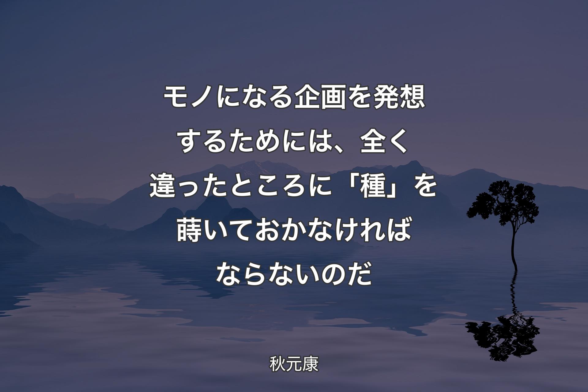 【背景4】モノになる企画を発想するためには、全く違ったところに「種」を蒔いておかなければならないのだ - 秋元康