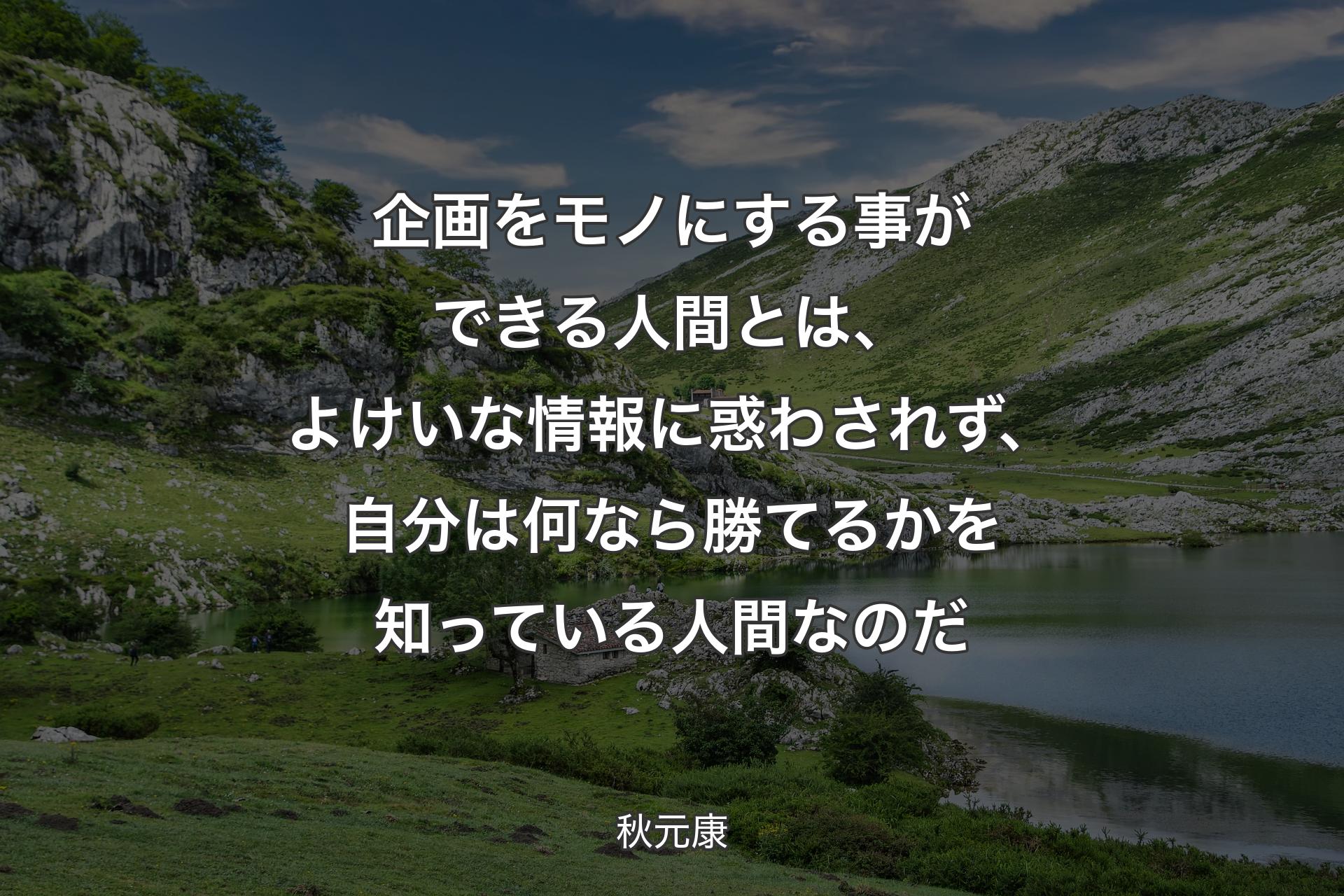 企画をモノにする事ができる人間とは、よけいな情報に惑わされず、自分は何なら勝てるかを知っている人間なのだ - 秋元康