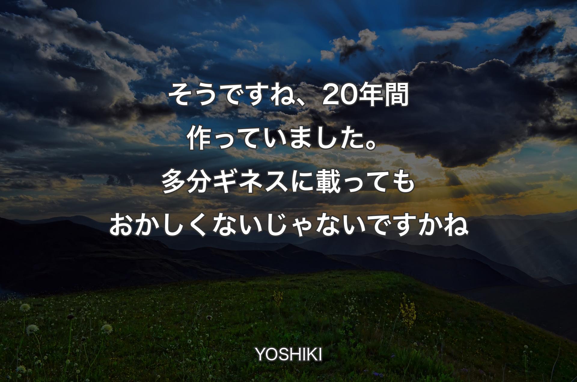 そうですね、20年間作っていました。多分ギネスに載ってもおかしくないじゃないですかね - YOSHIKI