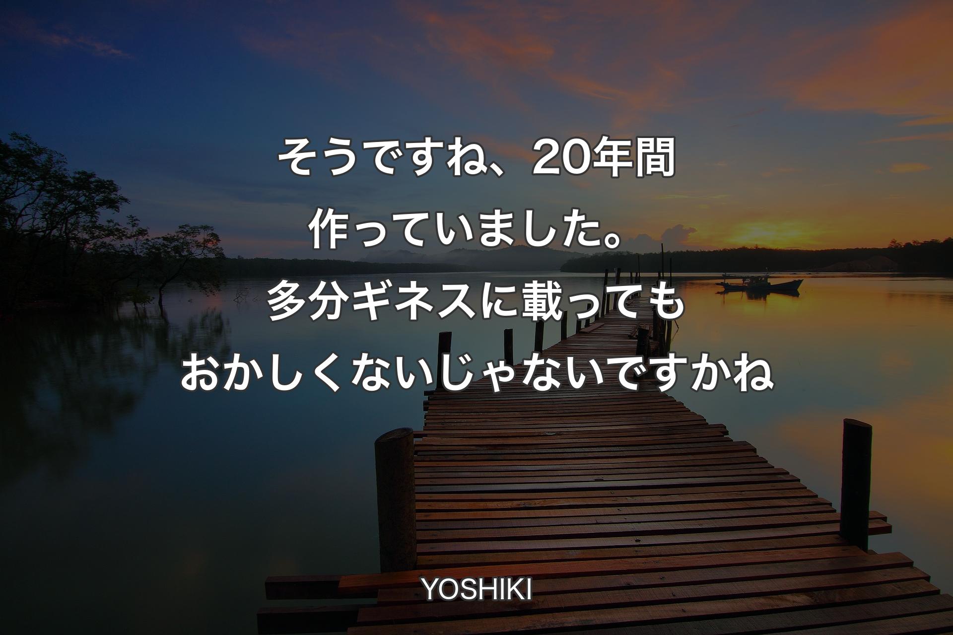 【背景3】そうですね、20年間作っていました。多分ギネスに載ってもおかしくないじゃないですかね - YOSHIKI