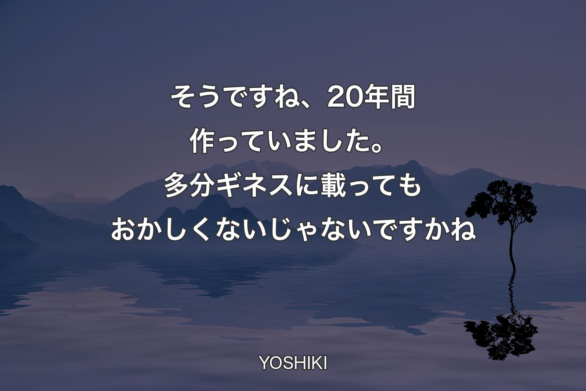 【背景4】そうですね、20年間作っていました。多分ギネスに載ってもおかしくないじゃないですかね - YOSHIKI