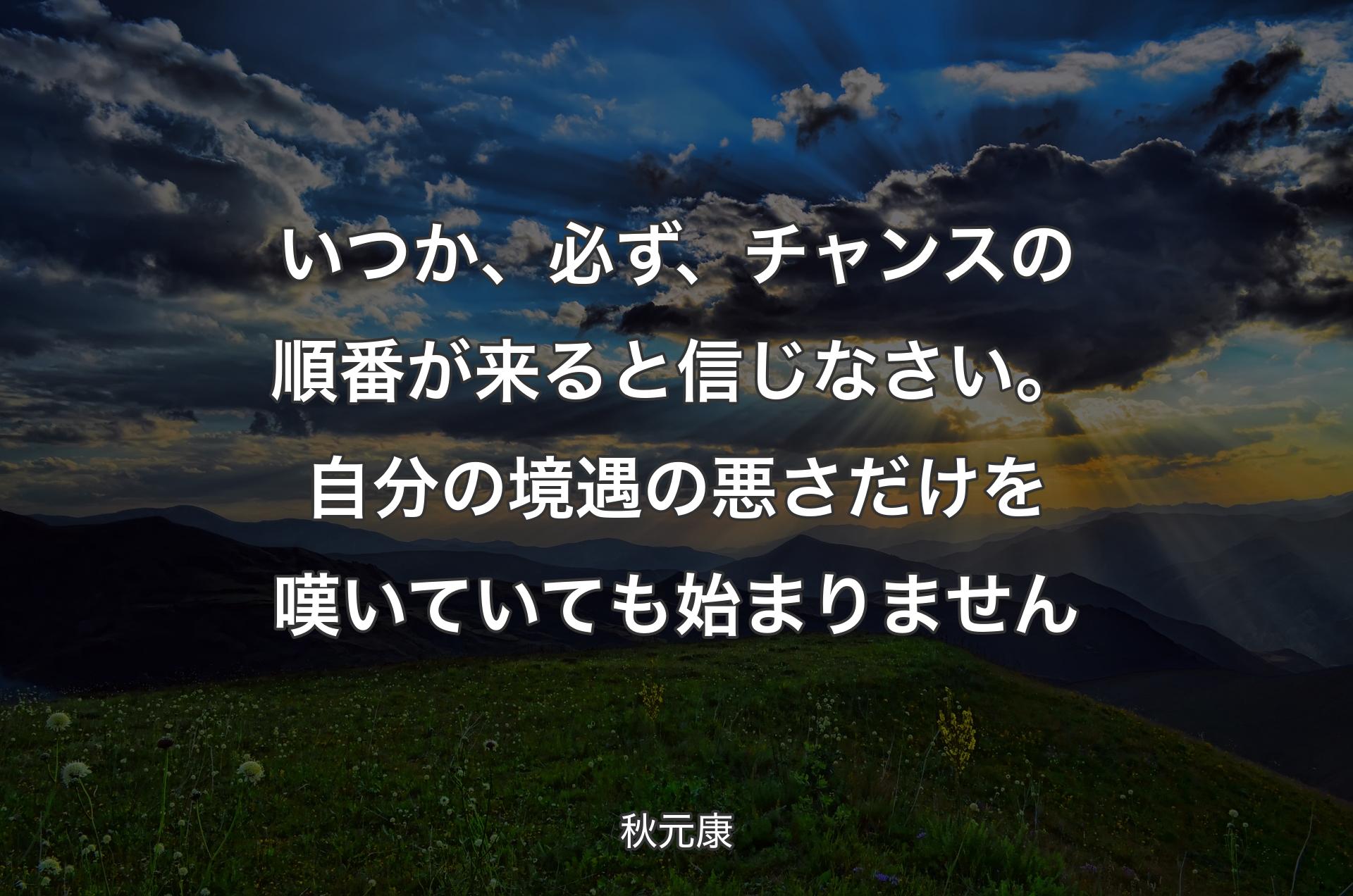 いつか、必ず、チャンスの順番が来ると信じなさい。自分の境遇の悪さだけを嘆いていても始まりません - 秋元康