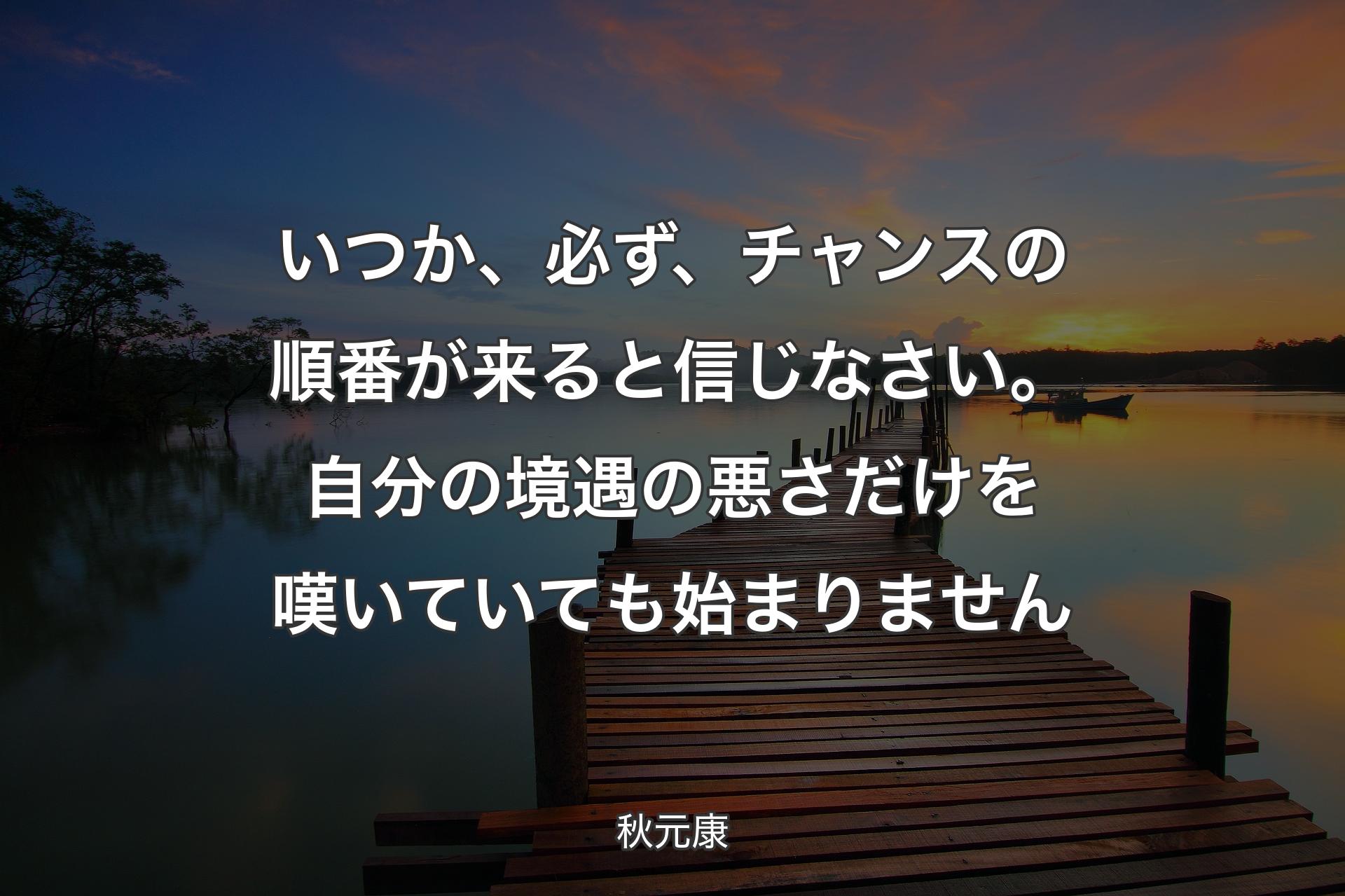 【背景3】��いつか、必ず、チャンスの順番が来ると信じなさい。自分の境遇の悪さだけを嘆いていても始まりません - 秋元康