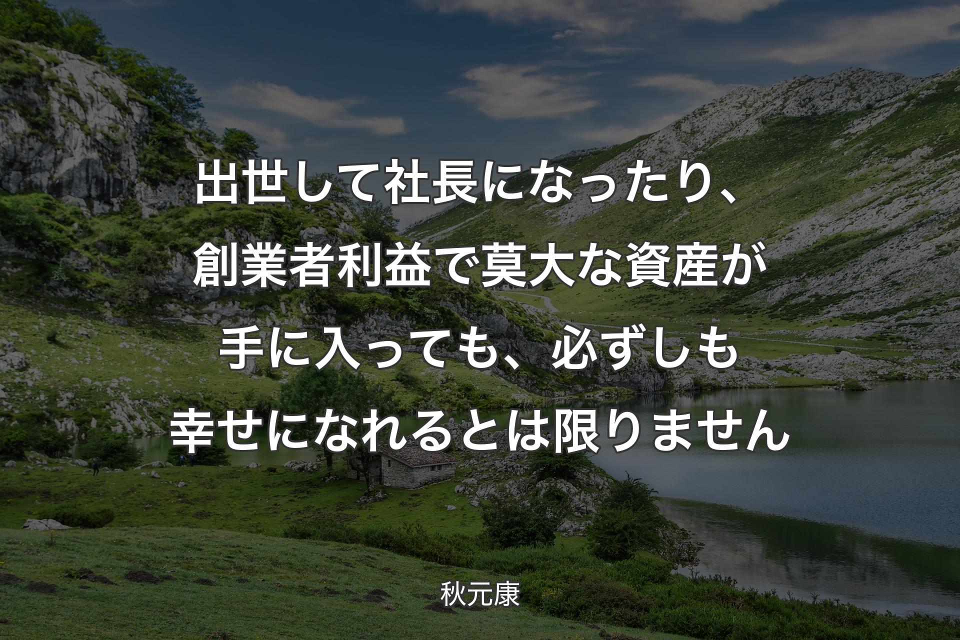 【背景1】出世して社長になったり、創業者利益で莫大な資産が手に入っても、必ずしも幸せになれるとは限りません - 秋元康