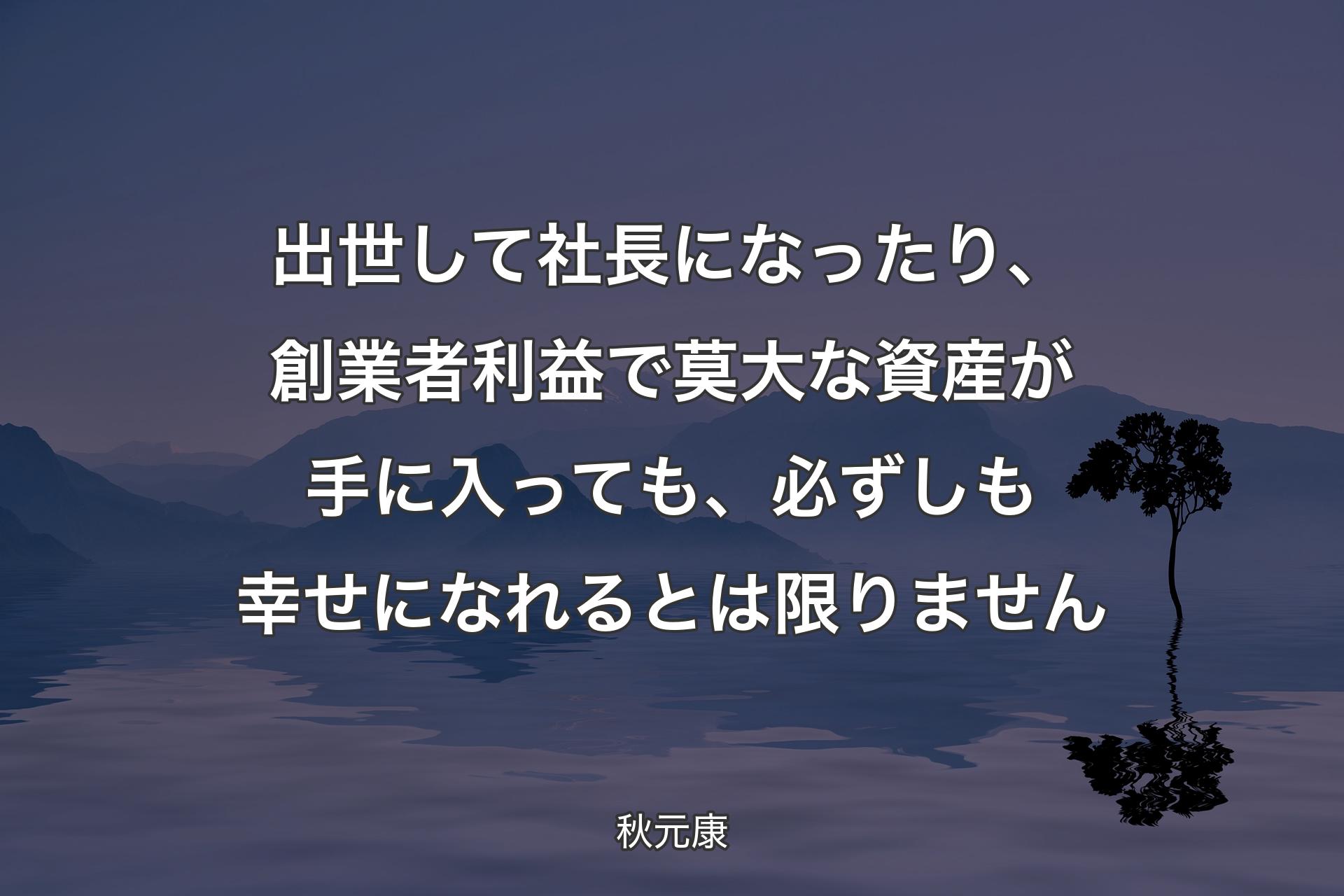 【背景4】出世して社長になったり、創業者利益で莫大な資産が手に入っても、必ずしも幸せになれるとは限りません - 秋元康