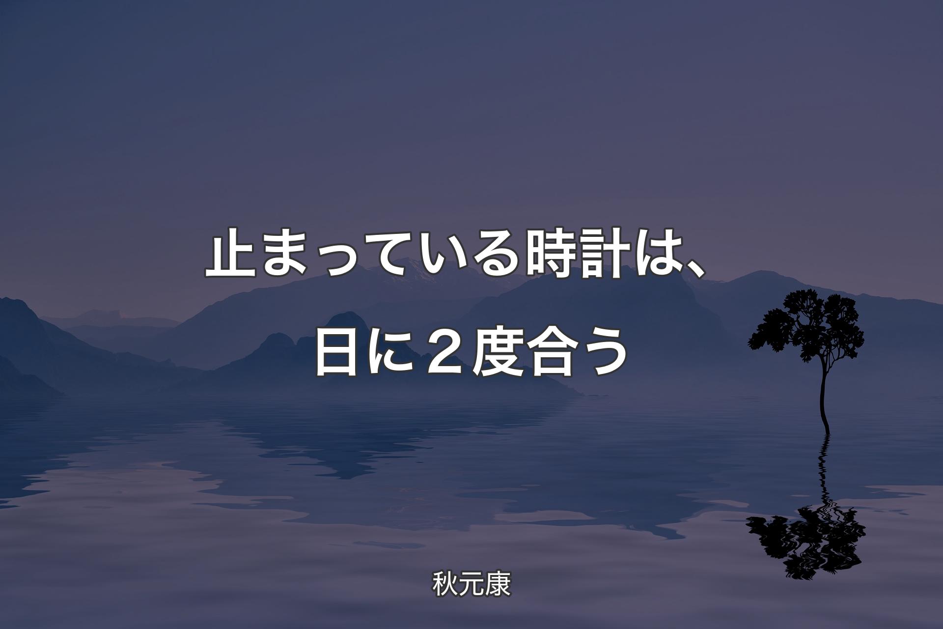 【背景4】止まっている時計は、日に２度合う - 秋元康