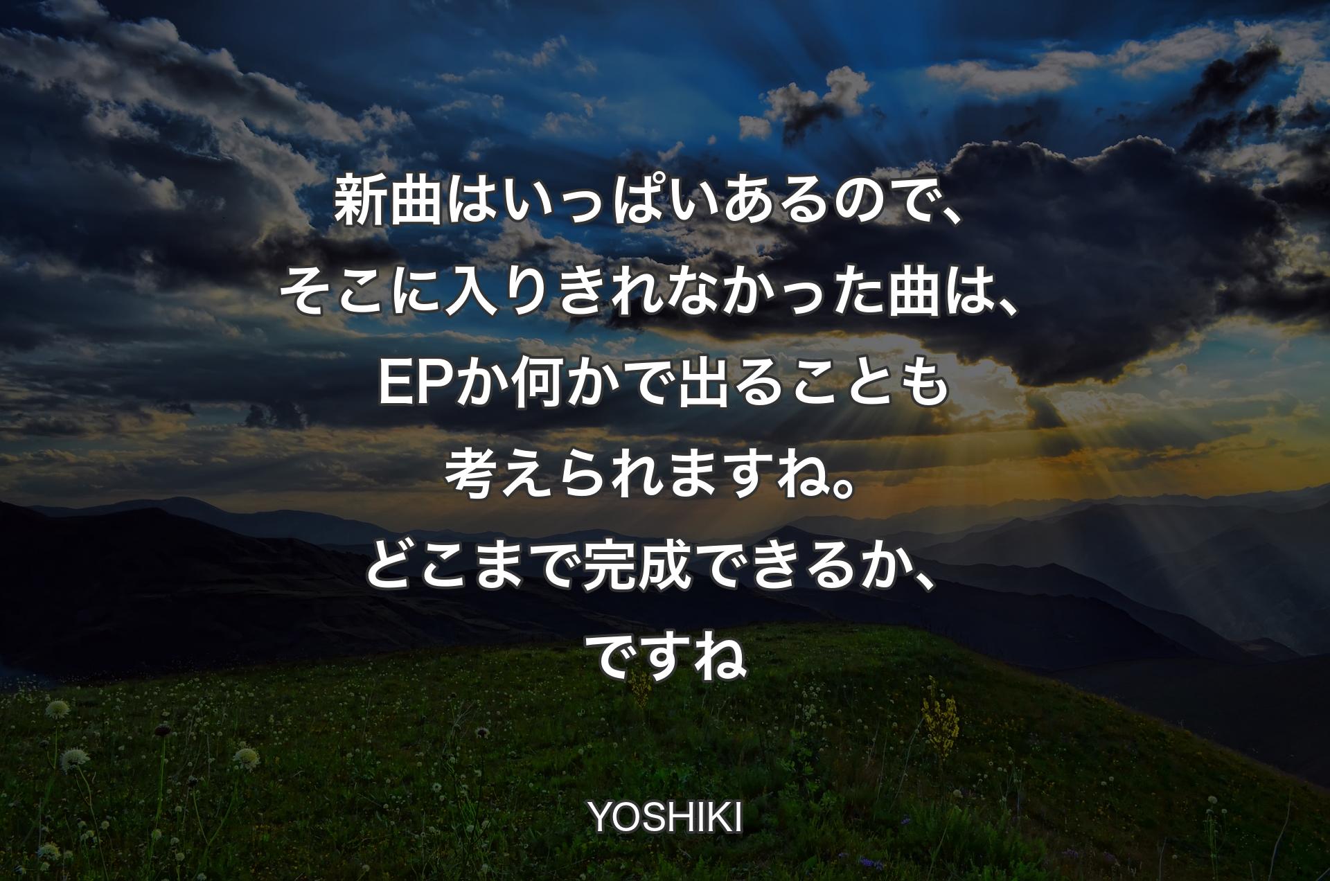 新曲はいっぱいあるので、そこに入りきれなかった曲は、EPか何かで出ることも考えられますね。どこまで完成できるか、ですね - YOSHIKI