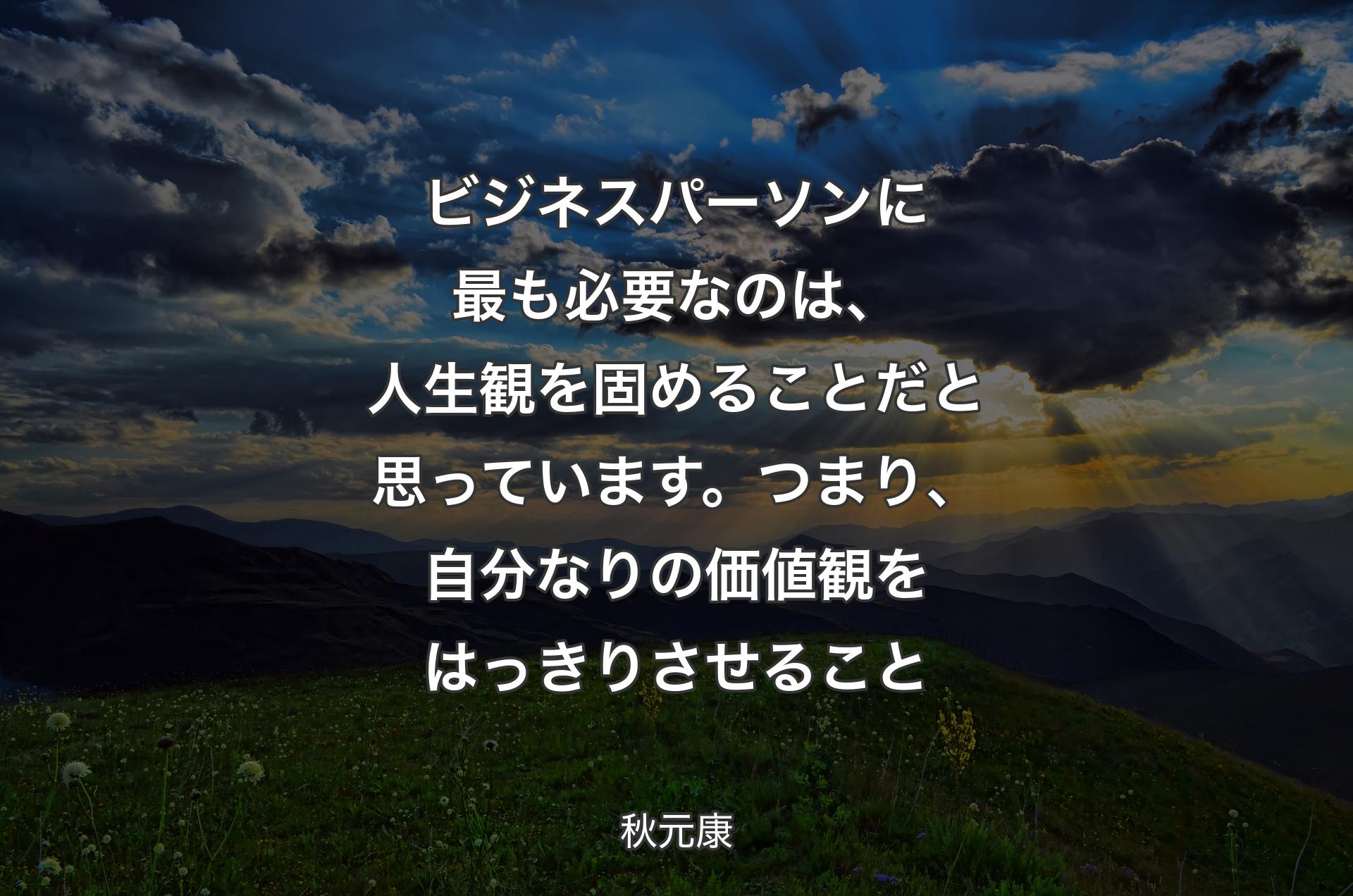 ビジネスパーソンに�最も必要なのは、人生観を固めることだと思っています。つまり、自分なりの価値観をはっきりさせること - 秋元康