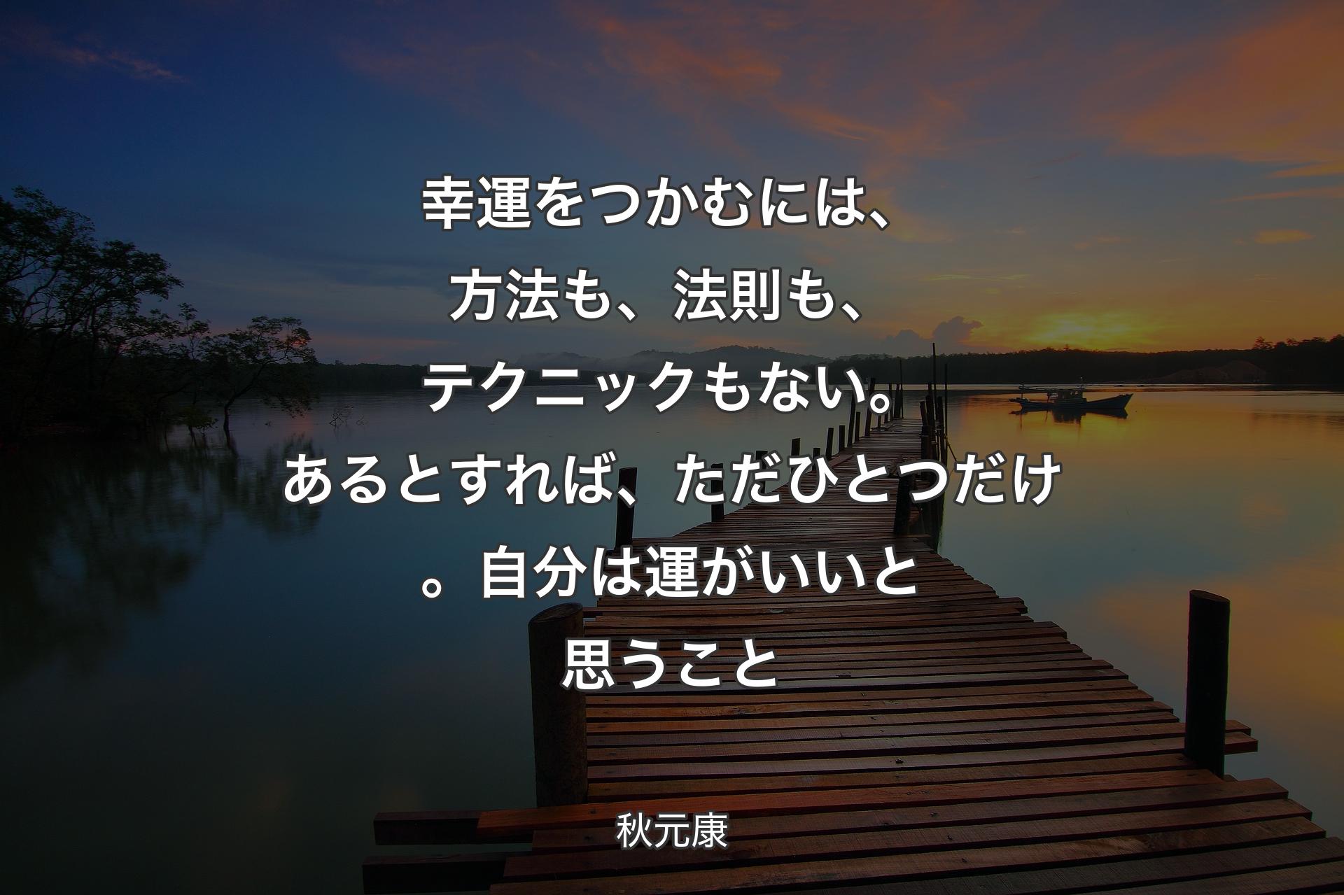 幸運をつかむには、方法も、法則も、テクニックもない。あるとすれば、ただひとつだけ。自分は運がいいと思うこと - 秋元康