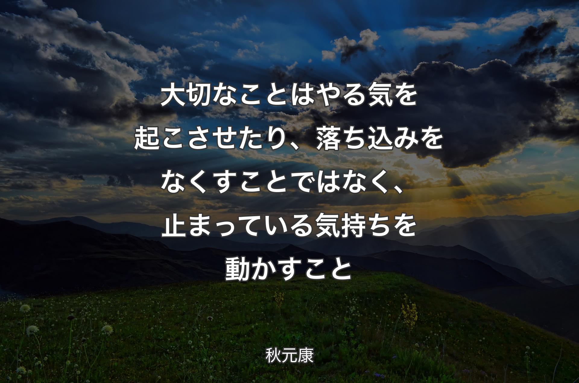 大切なことはやる気を起こさせたり、落ち込みをなくすことではなく、止まっている気持ちを動かすこと - 秋元康