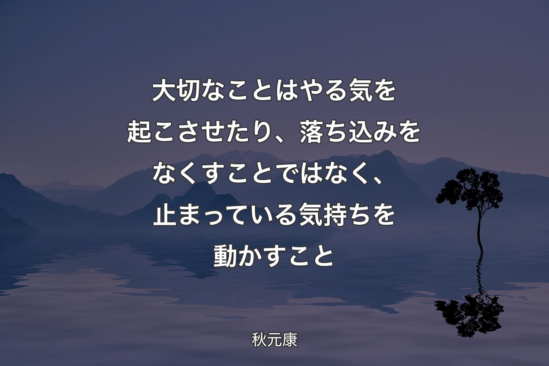 【背景4】大切なことはやる気を起こさせたり、落ち込みをなくすことではなく、止まっている気持ちを動かすこと - 秋元康