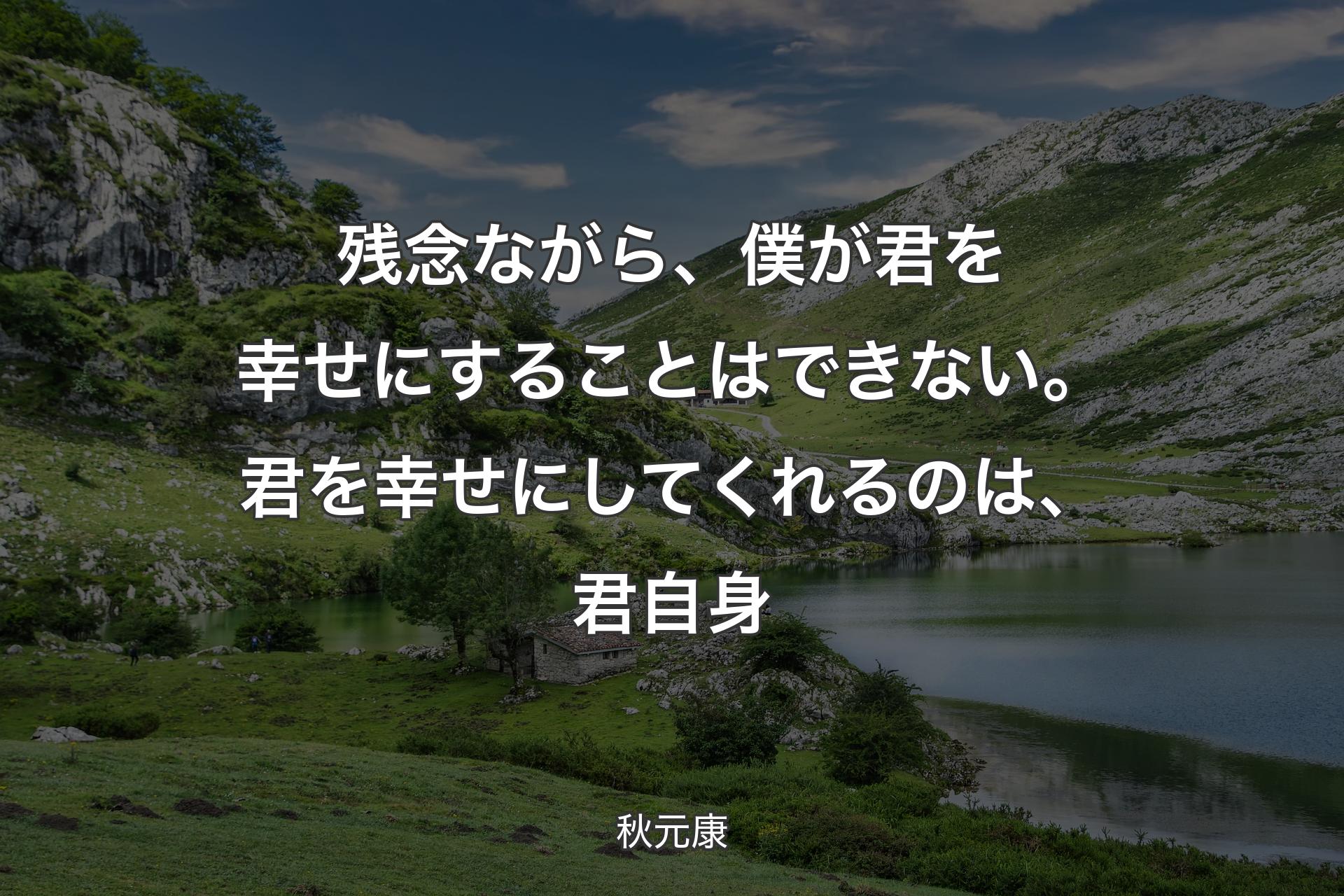 残念ながら、僕が君を幸せにすることはできない。君を幸せにしてくれるのは、君自身 - 秋元康