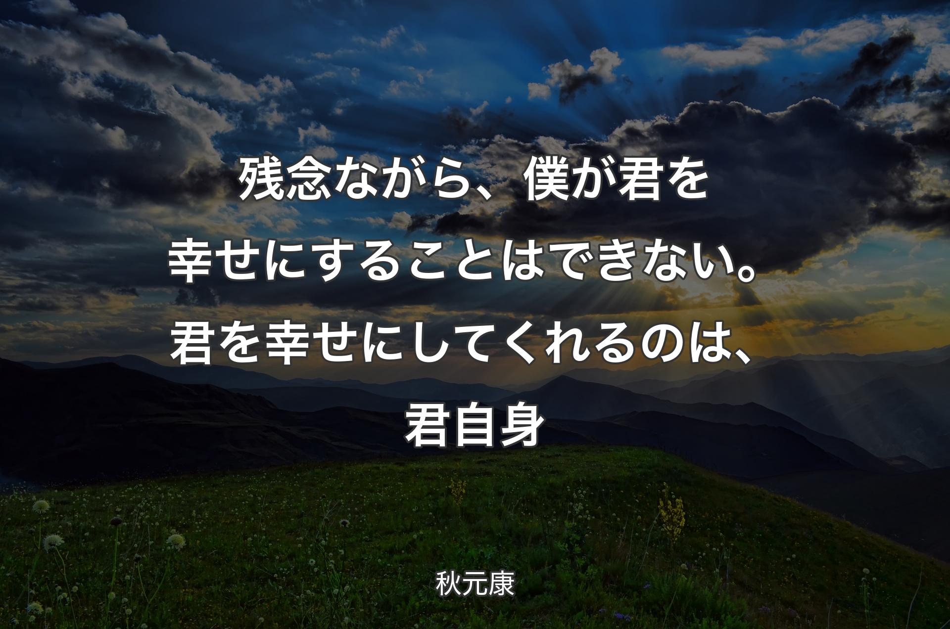 残念ながら、僕が君を幸せにすることはできない。君を幸せにしてくれるのは、君自身 - 秋元康