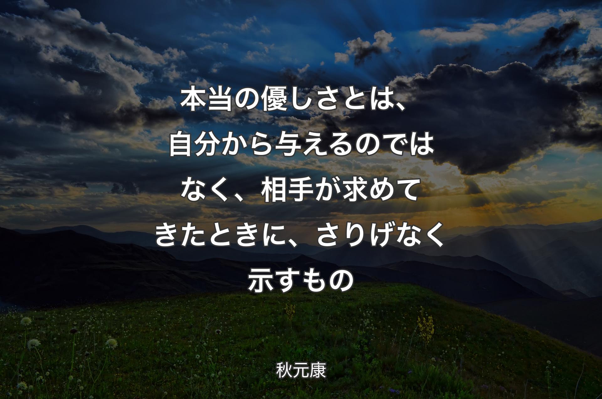 本当の優しさとは、自分から与えるのではなく、相手が求めてきたときに、さりげなく示すもの - 秋元康