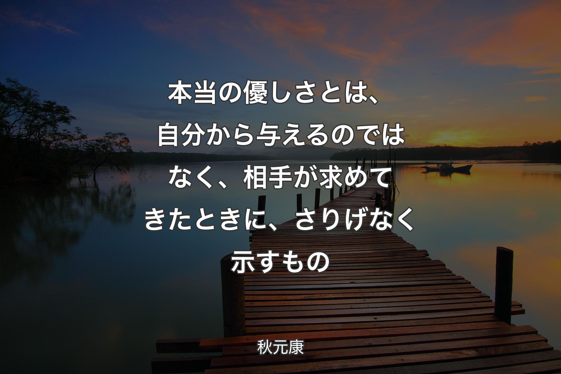 【背景3】本当の優しさとは、自分から与えるのではなく、相手が求めてきたときに、さりげなく示すもの - 秋元康