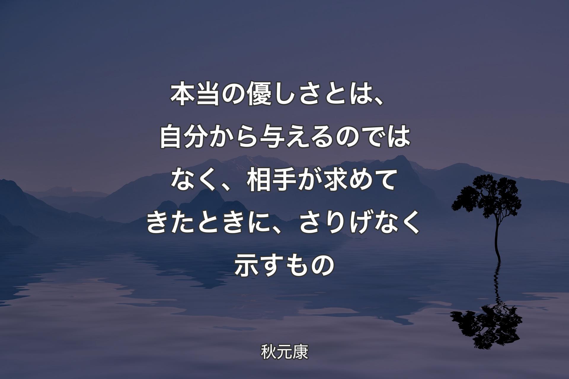 本当の優しさとは、自分から与えるのではなく、相手が求めてきたときに、さりげなく示すもの - 秋元康