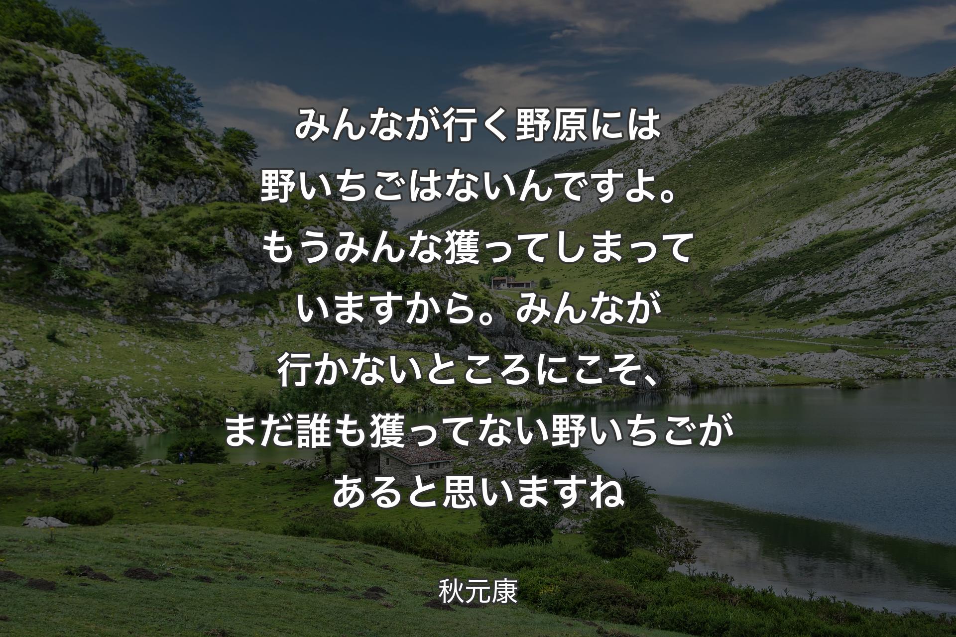 【背景1】みんなが行く野原には野いちごはないんですよ。もうみんな獲ってしまっていますから。みんなが行かないところにこそ、まだ誰も獲ってない野いちごがあると思いますね - 秋元康