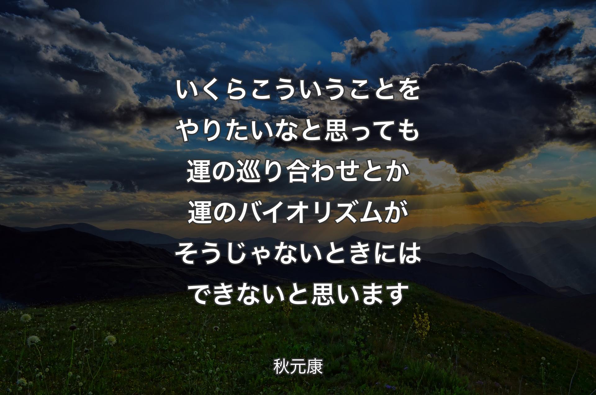 いくらこういうことをやりたいなと思っても運の巡り合わせとか運のバイオリズムがそうじゃないときにはできないと思います - 秋元康