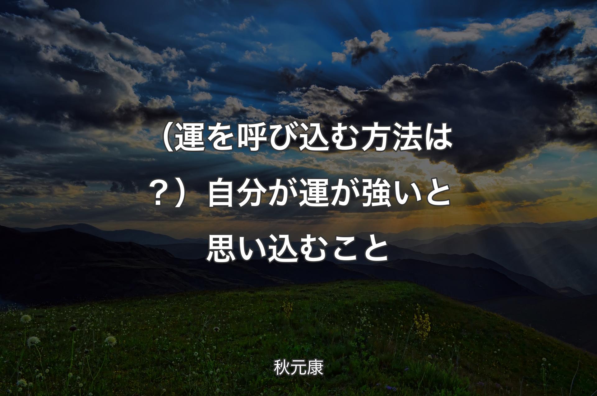 （運を呼び込む方法は？）自分が運が強いと思い込むこと - 秋元康