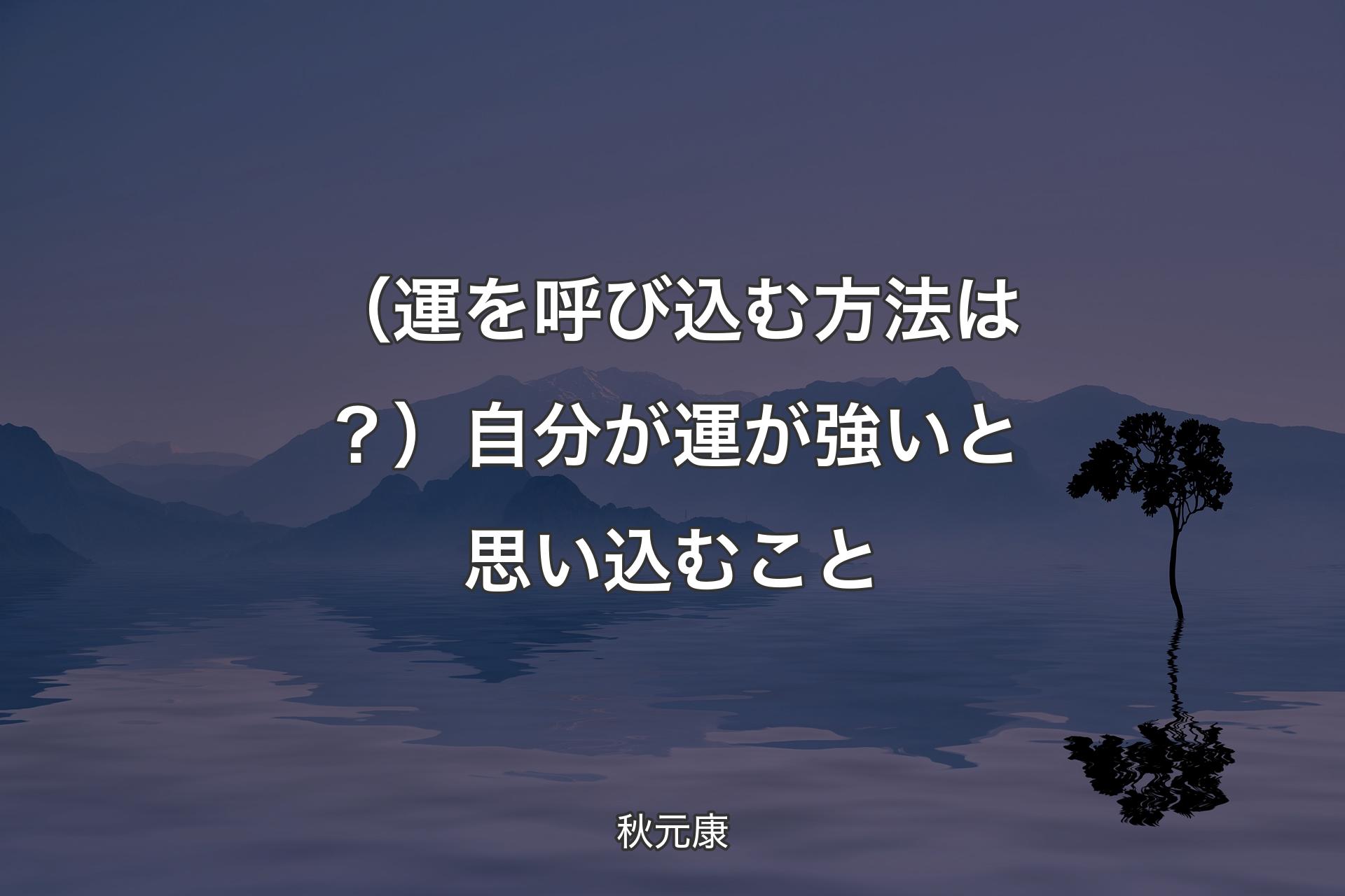 （運を呼び込む方法は？）自分が運が強いと思い込むこと - 秋元康