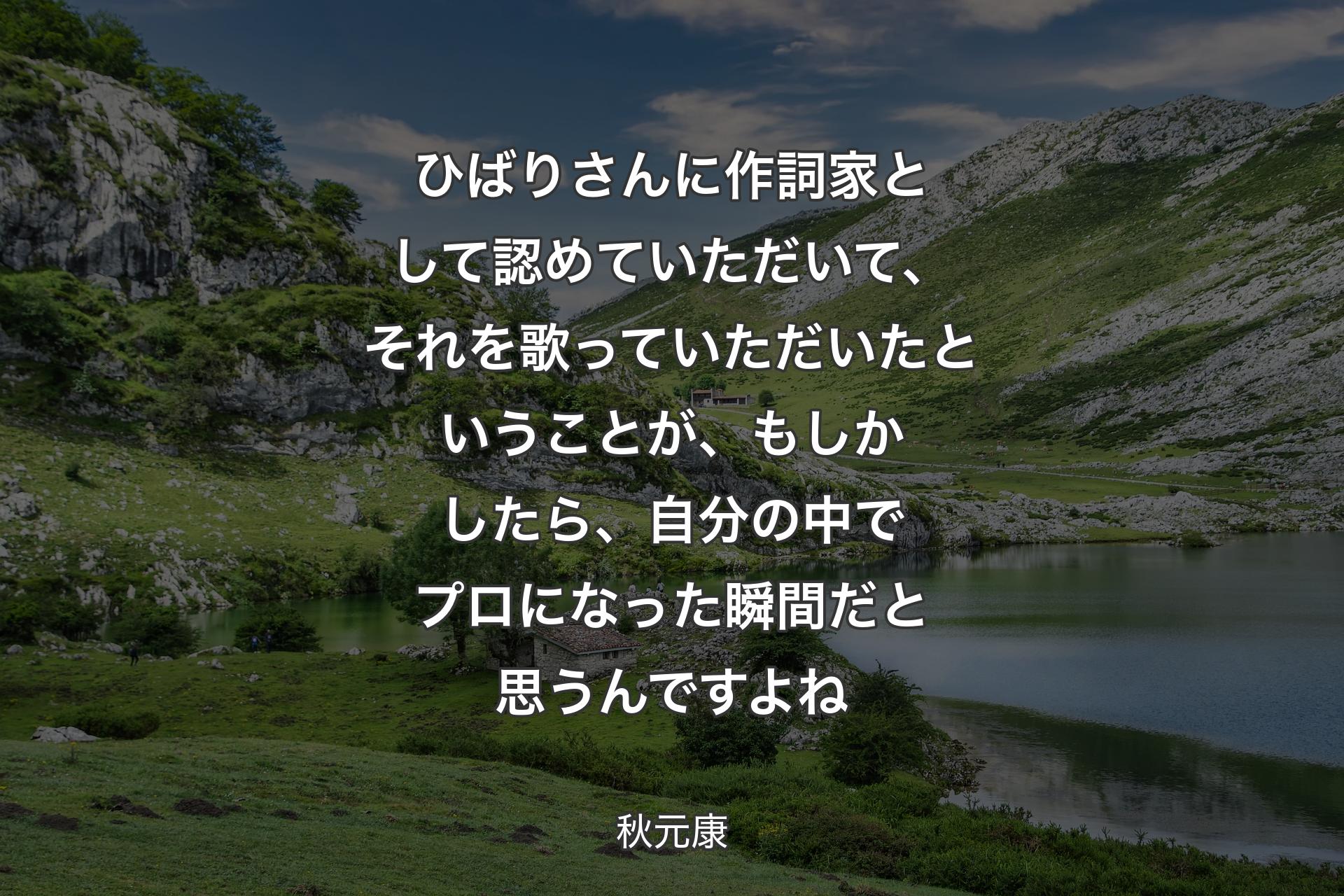 【背景1】ひばりさんに作詞家として認めていただいて、それを歌っていただいたということが、もしかしたら、自分の中でプロになった瞬間だと思うんですよね - 秋元康